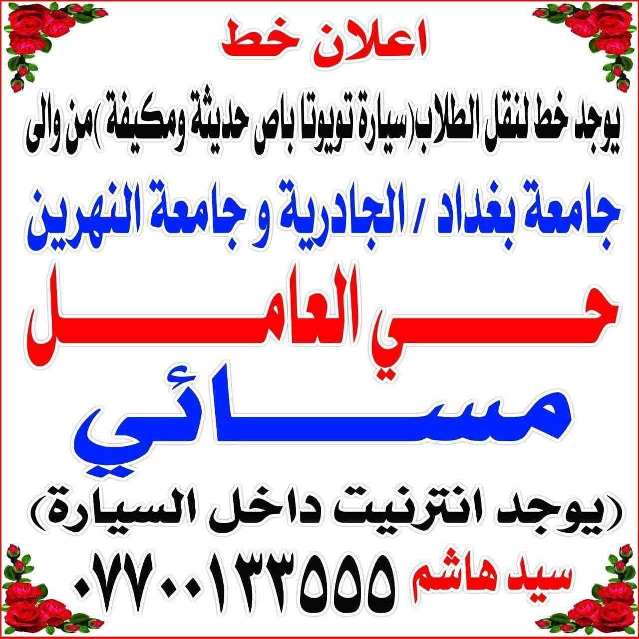 @إشارة@

نص مكتوب في الصور:
- اعلان خط
- يوجد خط لنقل الطلاب (سيارة تويوتا باص حديثة ومكيفّة) من والى
- جامعة بغداد / الجادرية وجامعة النهرين
- حي العامل
- صباحي - مسائي
- (يوجد انترنت داخل السيارة)
- سيد هاشم ***********
- يوجد خط لنقل الطلاب (سيارة تويوتا باص حديثة ومكيفّة) من والى جامعة بغداد / الجادرية وجامعة النهرين
- صباحي العامري
- مسائي
- (يوجد انترنيت داخل السيارة)