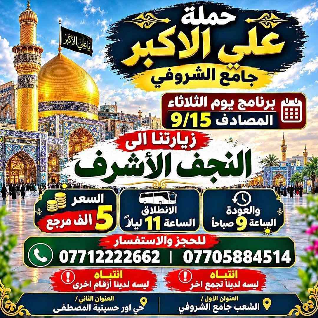 لا توجد تفاصيل

نص مكتوب في الصور:
- برنامج يوم الخميس المصادف 9/17 حملة علي الأكبر جامع الشروفي السعر 3 ألف مرجع الانطلاق 2 بعد الظهر العودة 11 ليلاً كربلاء المقدسة السعر 3 ألف مرجع الانطلاق 4 بعد العصر العودة 12 ليلاً كربلاء المقدسة السعر 3 ألف مرجع الانطلاق بعد صلاة الفجر العودة 10 ليلاً كربلاء المقدسة السعر 5 ألف مرجع الانطلاق 9 صباحاً العودة 11 ليلاً النجف الاشرف للحجز والاستفسار *********** *********** الفرع الاول الشعب جامع الشروفي الفرع الثاني جي أور حسينية المصطفى بأدارة محمد الفريداوي
- حملة علي الاكبر جامع الشروفي برنامج يوم الثلاثاء المصادف 9/15 زيارتنا الى النجف الأشرف السعر 5 الف مرجع الانطلاق الساعة 11 ليلاً والعودة الساعة 9 صباحاً للحجز والاستفسار *********** | *********** انتباه ليسه لدينا تجمع اخر انتباه ليسه لدينا أزقام اخرى العنوان الاول / الشعب جامع الشروفي | العنوان الثاني / حي اور حسينية المصطفى