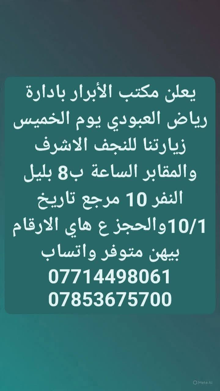 لا توجد تفاصيل

نص مكتوب في الصور:
- يعلن مكتب الأبرار بادارة رياض العبودي يوم الخميس زيارتنا الكربلاء المقدسه الساعة ب 2 الضهر النفر 6 والرحله الثانيه الساعة ب 8 ونص بليل النفر 7 مرجع تاريخ الرحله 10/1 والحجز ع هاي الارقام بيهن متوفر واتساب *********** ***********
- يعلن مكتب الأبرار بادارة رياض العبودي يوم الخميس زيارتنا للنجف الاشرف والمقابر الساعة ب 8 بليل النفر 10 مرجع تاريخ 10/1 والحجز ع هاي الارقام بيهن متوفر واتساب *********** ***********
- يعلن مكتب الأبرار بادارة رياض العبودي يوم الجمعه زيارتنا للنجف الاشرف والكوفه والمقابر الساعة ب8بليل النفر 10 مرجع تاريخ الرحله 10/2 والحجز ع هاي الارقام بيهن متوفر واتساب *********** ***********
- يعلن مكتب الأبرار بادارة رياض العبودي يوم الجمعه زيارتنا كربلاء المقدسه والعلویه شريفه الساعه 1 الضهر النفر 10 مرجع تاريخ الرحله 10/2 والحجز ع هاي الارقام بيهن متوفر واتساب *********** ***********
- يعلن مكتب الأبرار بادارة رياض العبودي يوم الجمعه زيارتنا كربلاء المقدسه الساعة ب 1 الضهر النفر 6 مرجع تاريخ 10/2 والحجز ع هاي الارقام بيهن متوفر *********** واتساب ***********