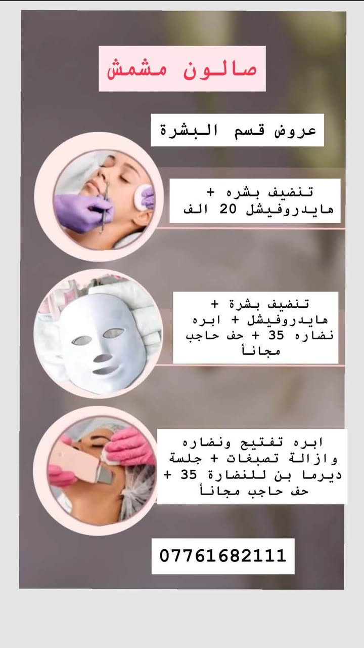 لا توجد تفاصيل

نص مكتوب في الصور:
- صالون مشمش عرض لمدة اسبوع فقط حف 5 قص 5 تنظيف بشره عادي 5 تنظيف قدم 5 شسوار شعر متوسط 5 العنوان البوعيثة الشارع العام مجمع بهاء المدن مجاور صيدلية دانيه ضياء الدين ***********
- صالون مشمش
- عروض قسم البشرة
- تنظيف بشره +
- هايدروفيشل 20 الف
- تنظيف بشرة +
- هايدروفيشل + ابره
- نضاره 35 + حف حاجب
- مجاناً
- ابره تفتيح ونضاره
- وازالة تصبغات + جلسة
- ديْرما بن للنضارة 35 +
- حف حاجب مجاناً
- ***********
- جل اکستنشن ساده 20 سترونك ايد مع دزاين 20 جل اکستنشن مع دزاين 25 جلش ايد 10 جلش قدم 10 WhatsApp ***********
- تنظيف قدم + جلش مجاناً
- ب15 فقط
- صالون مشمش صبغ + قص مجاناً 20 الف ميش + معالج مجاناً 40 الف قص + شسوار مجاناً 10 تسريح + معالج مجاناً 50 الف معالج + قص + شسوار مجاناً ب 20 الف ***********