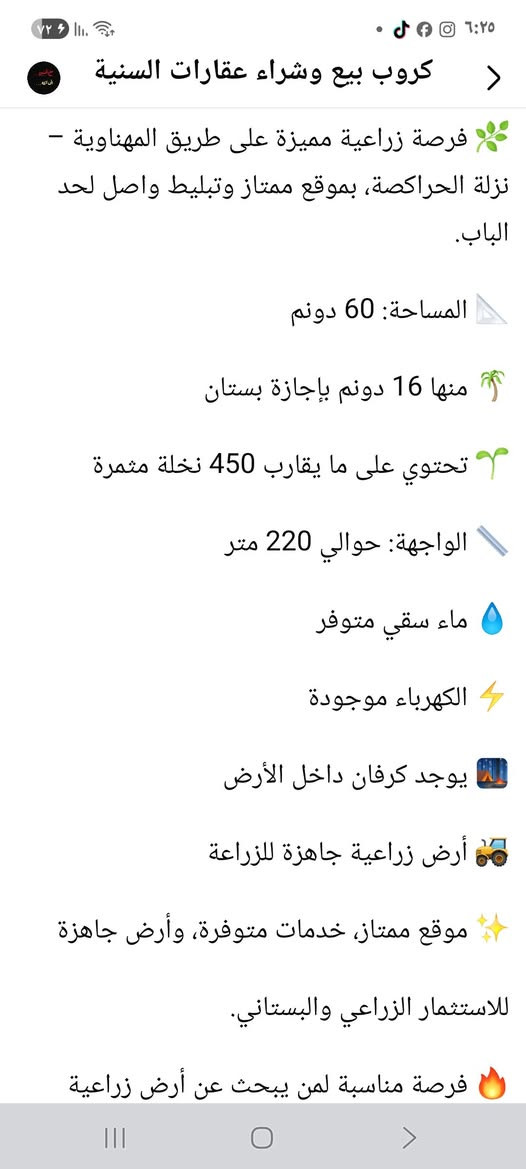 السلام عليكم ارض زراعيه مع البستان لبيع

نص مكتوب في الصور:
- كروب بيع وشراء عقارات السنية فرصة زراعية مميزة على طريق المهناوية - نزلة الحراكصة، بموقع ممتاز وتبليط واصل لحد الباب. المساحة: 60 دونم منها 16 دونم بإجازة بستان تحتوي على ما يقارب 450 نخلة مثمرة الواجهة: حوالي 220 متر ماء سقي متوفر الكهرباء موجودة يوجد كرفان داخل الأرض أرض زراعية جاهزة للزراعة موقع ممتاز، خدمات متوفرة، وأرض جاهزة للاستثمار الزراعي والبستاني. فرصة مناسبة لمن يبحث عن أرض زراعية