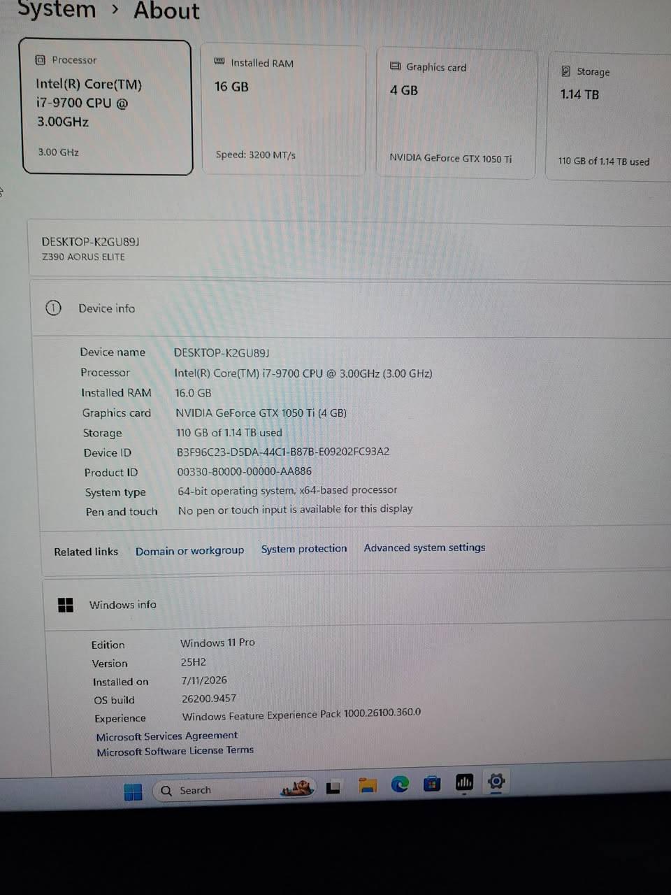 كيس فقط خلي سعرك وخابرني ***********

نص مكتوب في الصور:
- System > About
- Processor
- Intel(R) Core(TM)
- i7-9700 CPU @
- 3.00GHz
- 3.00 GHz
- Installed RAM
- 16 GB
- Speed: 3200 MT/s
- Graphics card
- 4 GB
- NVIDIA GeForce GTX 1050 Ti
- Storage
- 1.14 TB
- 110 GB of 1.14 TB used
- DESKTOP-K2GU89J
- Z390 AORUS ELITE
- Device info
- Device name
- Intel(R) Core(TM) i7-9700 CPU @ 3.00GHz (3.00 GHz)
- 16.0 GB
- NVIDIA GeForce GTX 1050 Ti (4 GB)
- Device ID
- B3F96C23-D5DA-44C1-B87B-E09202FC93A2
- Product ID
- 00330-80000-00000-AA886
- System type
- 64-bit operating system, x64-based processor
- Pen and touch
- No pen or touch input is available for this display
- Related links
- Domain or workgroup
- System protection
- Advanced system settings
- Windows info
- Edition
- Windows 11 Pro
- Version
- 25H2
- Installed on
- 7/11/2026
- OS build
- 26200.9457
- Experience
- Windows Feature Experience Pack 1000.26100.360.0
- Microsoft Services Agreement
- Microsoft Software License Terms
- Search