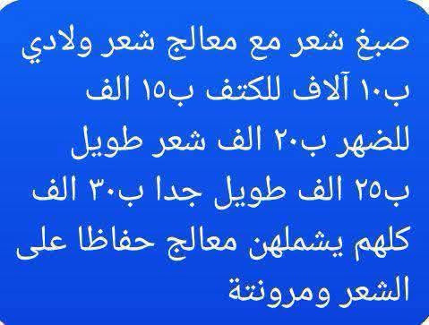انسب الاسعار .للحجز واتساب ***********بابل حي الامام صالون حلاقة مارينا اسعار ثابتة ومواد آمنة وشغل نظيف وتندعيلي سوي متابعة للصفحة وتشوفين شغلي واراء الزبونات.وكل هذا الدلال اهلنة وناسنا الطيبين

نص مكتوب في الصور:
- تجهيز عروس بسعر ٧٥ ألف حنة أو زفة دعم للعرسان وتدللون
- صبغ شعر مع معالج شعر ولادي ب ١٠ آلاف للكتف ب ١٥ الف للضهر ب ٢٠ الف شعر طويل ب ٢٥ الف طويل جدا ب ٣٠ الف كلهم يشملهن معالج حفاظا على الشعر ومرونتة
- معالج الشعر ولادي
- ب ٥ آلاف الكتف ب ١٠
- الف للظهر ب ١٥ الف
- طويل ب ٢٠ الف
- طويل جدا ب ٢٥
- الف
- قص الشعر ب ٥ آلاف مع سشوار ب ١٠
- تسريحة مدعوة ب١٠ آلاف حسب الطلب