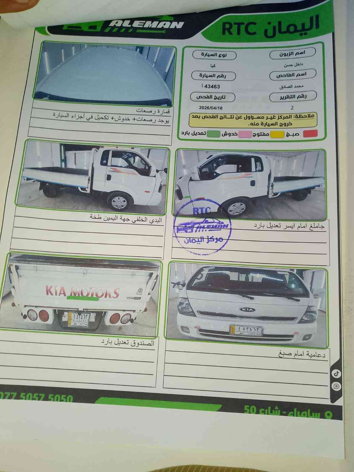 السلام عليكم  كيا حمل مسكر 2018كفالة عامه كهربائية جدد نوزلات جدد صدر كير اكسل محرك شرط تخم تايرات العنوان صلاح الدين قضاء سامراء ناحية المعتصم للستفسار ***********

نص مكتوب في الصور:
- اليمان RTC ALEMAN اسم الزبون داخل حسن اسم الفاحص محمد الصادق رقم التقرير 2 نوع السيارة كيا رقم السيارة 43463 ا تاريخ الفحص 2026/04/18 ملاحظة: المركز غير مسؤول عن نتائج الفحص بعد خروج السيارة منه. صبغ مفتوح خدوش تعديل بارد قمارة رصعات يوجد رصعات+ خدوش+ تكحيل في أجزاء السيارة البدي الخلفي جهة اليمين طخة جاملغ امام ايسر تعديل بارد الصندوق تعديل بارد دعامية امام صبغ *********** سامراء - شارع 50