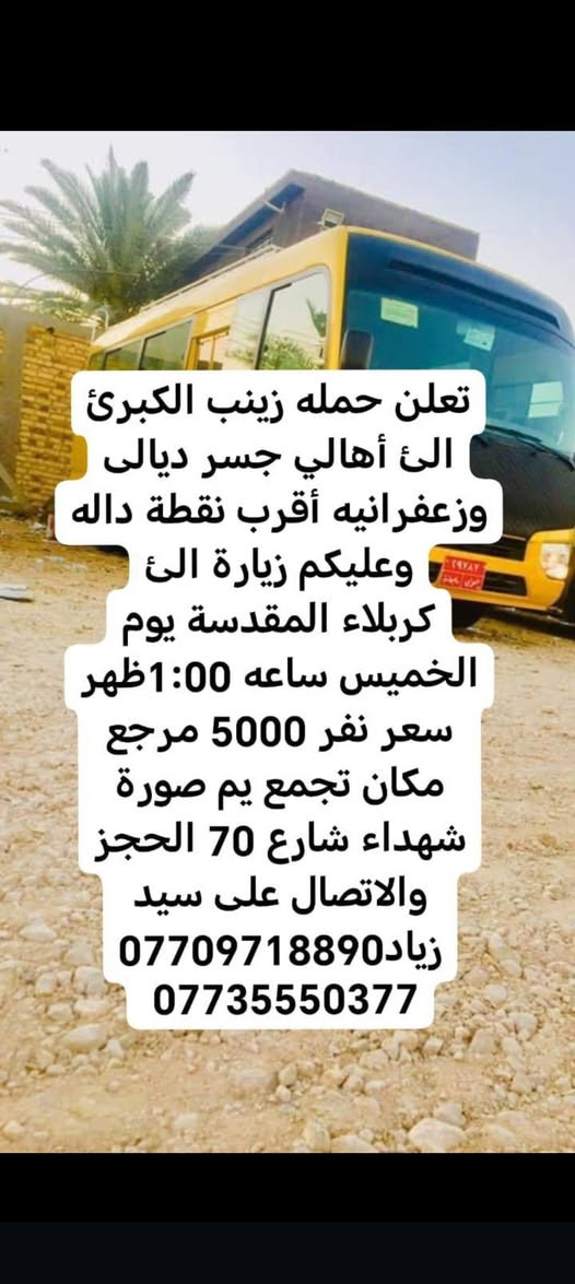 لا توجد تفاصيل

نص مكتوب في الصور:
- بسم الله الرحمن الرحيم تعلن حمله زينب الكبرى الى أهالي جسر ديالى وزعفرانيه أقرب نقطه داله عليكم زياره إلى حاج يوسف وسيد كيطان وكرز الدين وهيله بنت الإمام كاظم يوم الجمعة ساعة 3:00 صباحاً سعر نفر 10000 مرجع مكان تجمع يم صوره شهداء شارع 70 الحجز والاتصال على رقم سيد زياد *********** ***********
- بسم الله الرحمن الرحيم
- تعلن حمله زينب الكبرى
- الى أهالي جسر ديالى
- وزعفرانيه أقرب نقطه داله
- عليكم زياره إلى
- حاج يوسف وسيد كيطان
- وكرز الدين وهيله بنت
- الإمام كاظم يوم السبت
- ساعة 3:00 صباحاً سعر
- نفر 10000 مرجع مكان
- تجمع يم صوره شهداء
- شارع 70 الحجز والاتصال
- على رقم سيد زياد
- ***********
- ***********
- وزعفرانيه أقرب نقطة داله
- عليكم الى
- كربلاء المقدسة يوم
- الخميس ساعه 8:00اليلآ
- سعر نفر 5000 مرجع
- مكان تجمع يم صورة
- شهداء شارع 70 الحجز
- والاتصال على سيد
- زياد ***********
- تعلن حمله زينب الكبرى الئ أهالي جسر ديالى وزعفرانيه أقرب نقطة داله عليكم زيارة الئ النجف الإشراف ومقبره يوم الخميس ساعه 11:30اليلآ سعر نفر 7000 دينار مرجع مكان تجمع يم صورة شهداء شارع 70 الحجز والاتصال على سيد زياد *********** ***********
- تعلن حمله زينب الكبرى الئ أهالي جسر ديالى وزعفرانيه أقرب نقطة داله وعليكم زيارة الئ كربلاء المقدسة يوم الخميس ساعه 1:00 ظهر سعر نفر 5000 مرجع مكان تجمع يم صورة شهداء شارع 70 الحجز والالاتصال على سيد زياد *********** ***********