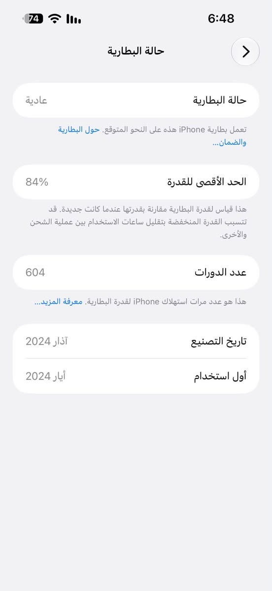 السلام عليكم ايفون 15 برو ماكس بطارية 84 مكفول وكله على وضع الشركة ممفتوح ولا مصلح ولا بي اي ضرر ذاكرة 256 مكاني بغداد
واتساب ***********

نص مكتوب في الصور:
- 74 6:48 حالة البطارية عادية حالة البطارية تعمل بطارية iPhone هذه على النحو المتوقع. حول البطارية والضمان... الحد الأقصى للقدرة 84% هذا قياس لقدرة البطارية مقارنة بقدرتها عندما كانت جديدة. قد تتسبب القدرة المنخفضة بتقليل ساعات الاستخدام بين عملية الشحن والأخرى. عدد الدورات 604 هذا هو عدد مرات استهلاك iPhone لقدرة البطارية. معرفة المزيد... تاريخ التصنيع آذار 2024 أول استخدام أيار 2024