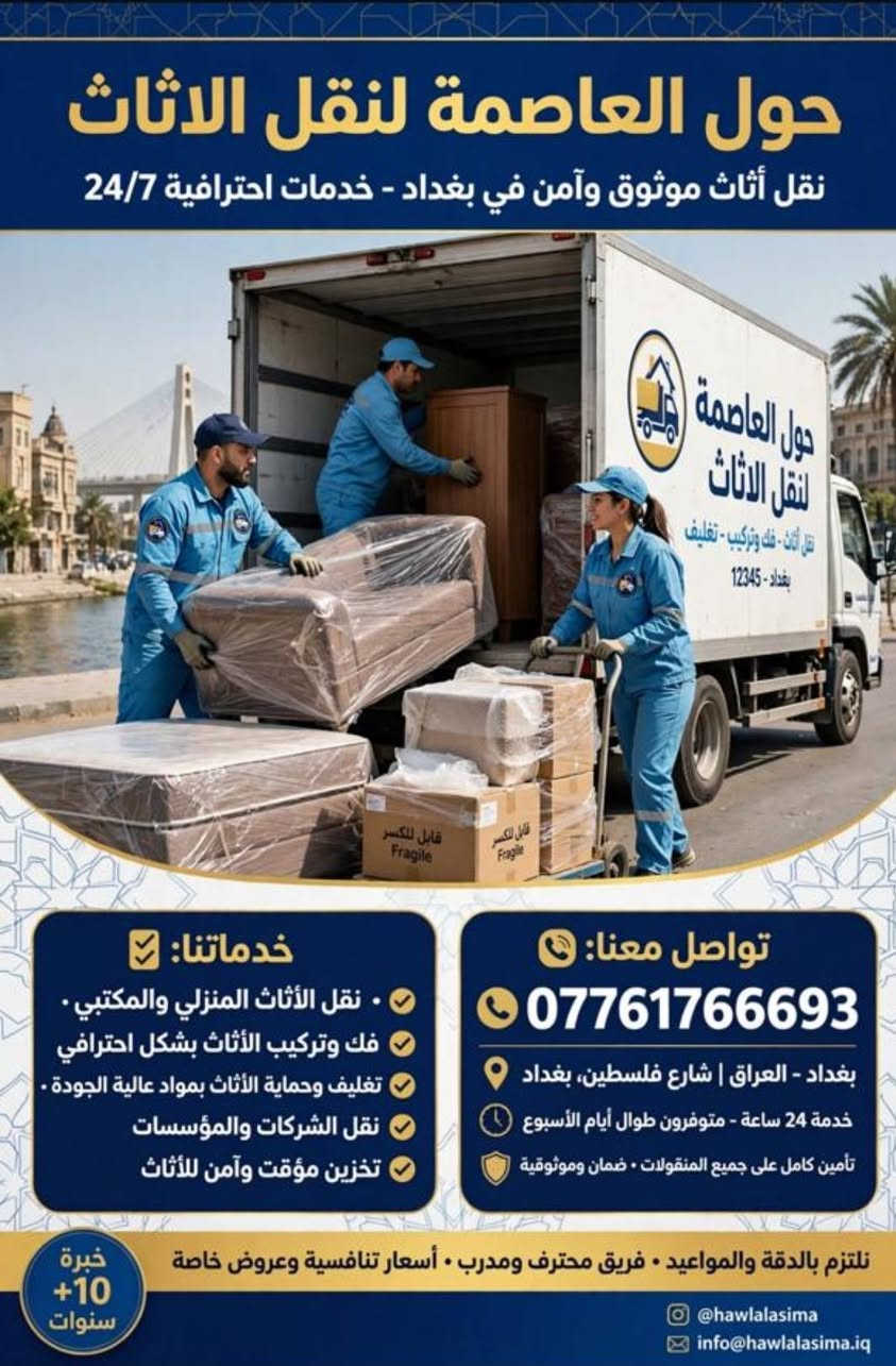 ---
🚚💙 *شــركــة حــول الــعــاصــمــة لــنــقــل الــاثــاث* 💙🏠

❤️⭐ *ثــقــة - أمــانــة - احــتــراف - ضــمــان 100%* ⭐❤️

💚 *خــدمــاتــنــا:* 💚

🏠 ✅ 1- نقل جميع انواع الاثاث المنزلي داخل بغداد والمحافظات 🚛
🏢 ✅ 2- نقل شركات ومكاتب ودوائر حكومية واهلية 😎
🛏️ 🔧 3- كادر متخصص لفك وتركيب غرف النوم التركي والمصري 🛠️
❄️ 🔧 4- فك وشد وتنصيب السبالت وغسل موقعي 💦
📦 💯 5- تغليف احترافي نايلون حراري وفقاعات هوائية وكارتون مقوى 🎁
✨ 👀 6- عمالة مدربة لنقل الزجاج والتحف والثريات 💎
🚛 🚚 7- سيارات مغلقة كبيرة ومفتوحة - نظافة وامان 🧹

💛🤔 *لــمــاذا تــخــتــارنــا؟* 🤔💛
🧡💰 اسعار مناسبة جداً - ⏰ التزام بالوقت - 😊😁 عمال نظيفين ومرتبين 🧹✨
🖤🌙 نعمل 24 ساعة ⏰ - 📅 حتى ايام الجمعة والعطل الرسمية 🎉

📞🔥📱 *اتــصــل الان واحــجــز: ************ 📱🔥📞

✅💚 خدمة موثوقة • 🚀 سرعة • 🔒 أمان • 🎁 تغليف محترف ✅
---

نص مكتوب في الصور:
- نقل أثاث احترافي في بغداد - حول العاصمة لنقل الاثاث
- فريق محترف - تغليف آمن - نقل سريع وموثوق داخل بغداد وجميع المحافظات
- اتصل الآن: بغداد - العراق | ***********
- شركة حول العاصمة لنقل الاثاث ***********
- حول العاصمة لنقل الاثاث نقل أثاث موثوق وآمن في بغداد - خدمات احترافية 24/7 خدماتنا: نقل الأثاث المنزلي والمكتبي . فك وتركيب الأثاث بشكل احترافي تغليف وحماية الأثاث بمواد عالية الجودة . نقل الشركات والمؤسسات تخزين مؤقت وآمن للأثاث تواصل معنا: *********** بغداد - العراق | شارع فلسطين، بغداد خدمة 24 ساعة - متوفرون طوال أيام الأسبوع تأمين كامل على جميع المنقولات • ضمان وموثوقية نلتزم بالدقة والمواعيد • فريق محترف ومدرب • أسعار تنافسية وعروض خاصة @hawlalasima info@hawlalasima.iq خبرة +10 سنوات