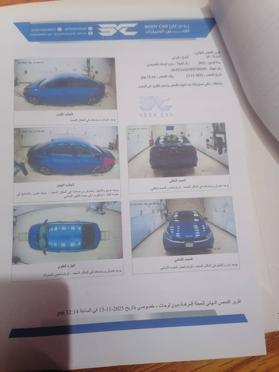 كيه فورتي مديل 23 ابسمي سياره جديده وارد امريكي صور السونار ويه صور شوفه وخابرني سياره جاهزه عله اخر حبايه تخم تاير حداديه كير ومكينه سياره حلوه السعر (145) مكاني ناصريه سوق الشيوخ ***********

نص مكتوب في الصور:
- *********** - ***********
- دبي كار - شارع بالاحسين (ع) - قرب تقاطع الراية
- بدي كار BODY CAR
- لفحص السيارات
- تقرير الفحص النهائي:
- الماركة : كيا
- النوع : فورني
- سنة الصنع : 2023
- رقم العجلة : بدون لوحات خصوصي
- رقم الهيكل : 3KPFZ4AD4PE580495
- تاريخ الفحص : 2025-11-13
- وقت الفحص : 12:14 pm
- ملاحظة : تخلي مسؤوليتنا بعد انتهاء الفحص وتسليم التقرير الى الزبون.
- BODY CAR
- الجانب الايسر
- يوجد خدوش ورصعات في المكان المحدد
- الجانب الايمن
- يوجد صبغ وتكحيل وخدوش ورصعات في المكان المحدد - يوجد ضرر وتصلحي في مقدمة اللغد - تم فتح براغي مصد الطين الامامي
- الجزء العلوي
- يوجد خدوش ورصعات في المكان المحدد - لم يتم فحص المحرك
- المصد الخلفي
- يوجد خدوش ورصعات في المكان المحدد - لم يتم فحص المصد الخلفي
- المصد الامامي
- يوجد بارد وتكحيل في المكان المحدد - لم يتم فحص المصد الامامي
- تقرير الفحص النهائي للعجلة المرقمة بدون لوحات - خصوصي بتاريخ 2025-11-13 في الساعة 12:14 pm