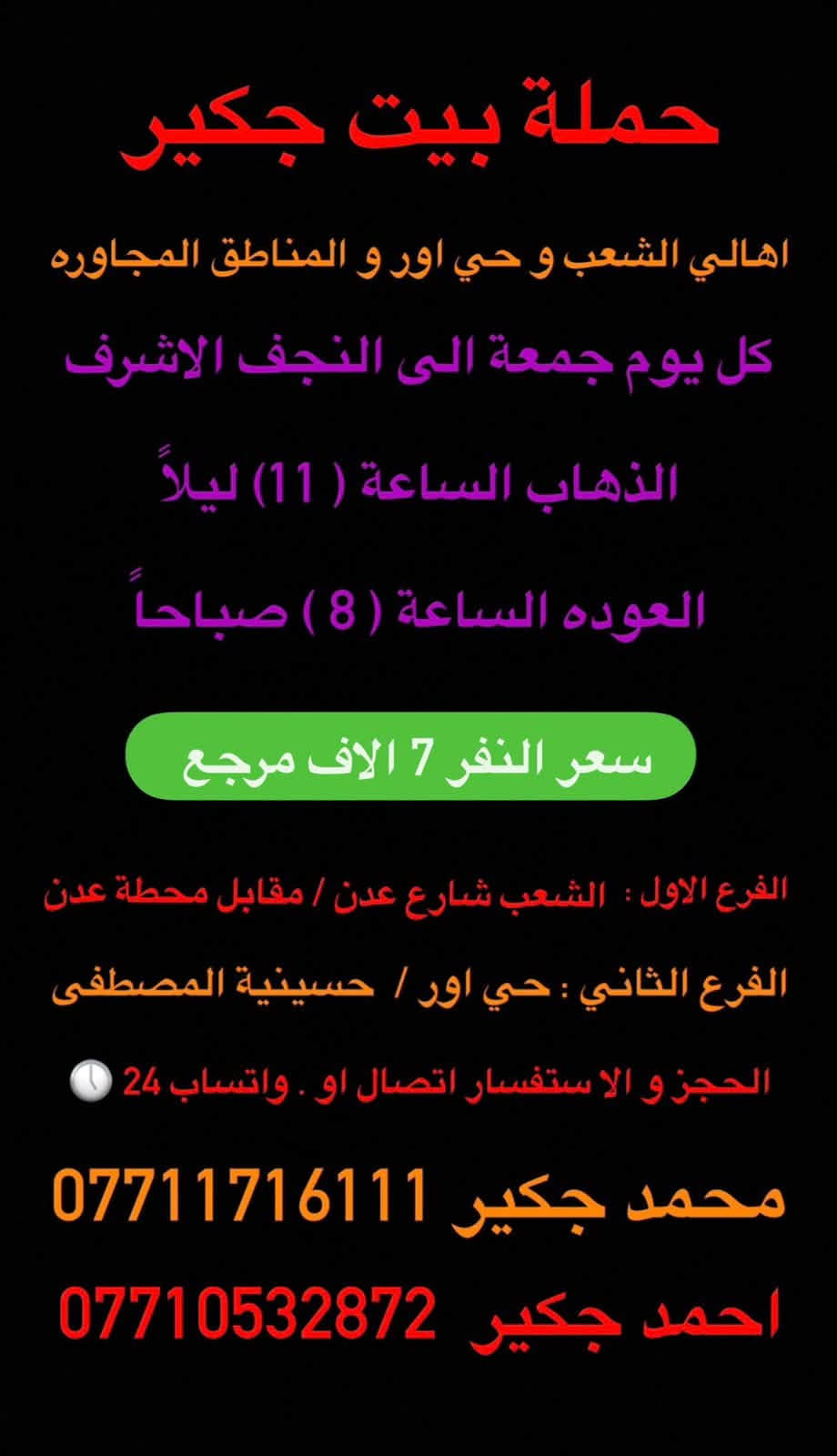 (من الأحد إلى الاربعاء )(  مجاناً مجاناً مجاناً )(عوائل فقط) 

           👇🏿(اقراء الجدول وشوف الرحله الي تناسبك)

حملة بيت جكير  لزيارة العتبات المقدسه

(#اهالي_الشعب_الصحه_الديوان_الزراعي_حي_اور_البنوك_صليخ_والمناطق_المجاوره_لها)👇

                     👇 (جدول حملة بيت جكير )   👇

        

                         (#طيله_ايام_الاسبوع)

مكان الحمله والانطلاق الشعب شارع عدن مقابيل محطة عدن 
الفرع الثاني حي اور حسينه المصطفى
(ملاحضه ليس لدينا فرع اخر ) 

للحجز وللاستفسار 
يوجد وتساب 24⏰(***********محمد جكير)
او *********** احمد جكير 

______________________________________________

سياره رقم (1) 🚌👇👈(سعر النفر 5 الاف مرجع )

كل يوم خميس ألى كربلاء المقدسة 

وقت الذهاب الساعه ال2 ضهراً 

وقت العوده الساعه ال10 ليلاً 

______________________________________________

سياره رقم (2) 🚌👇👈(سعر النفر 5 آلاف مرحع )

كل يوم خميس إلى كربلاء المقدسة 

وقت الذهاب الساعه ال 10 ليلاً 

وقت العوده الساعه ال5  صباحاً 

______________________________________________

سياره رقم (3) 🚌👇👈(سعر النفر 7 ألاف مرجع )

كل يوم خميس إلى النجف الأشرف 

وقت الذهاب الساعه ال11 ليلاً 

وقت العوده الساعه ال8  صباحاً       

______________________________________________
سياره رقم (4) 🚌👇👈(سعر النفر 6 ألاف مرجع )

كل يوم جمعه إلى سامراء والى سيد محمد 

وقت الذهاب الساعه ال7 صباحاً 

وقت العوده حسب الاتفاق 
______________________________________________
سياره رقم (5). 🚌👇👈(سعر النفر 5 الاف  مرجع)

كل يوم جمعه إلى كربلاء المقدسة 

وقت الذهاب الساعه ال2 ضهراً 

وقت العوده الساعه ال10 ليلاً 

______________________________________________

سياره رقم (6). 🚌👇👈(سعر النفر 7 الاف مرجع)

كل يوم جمعه إلى مرقد العلويه شريفه بنت الإمام الحسن (ع)
وإلى كربلاء المقدسة 

وقت الذهاب الساعه ال8 ليلاً 

وقت العوده الساعه ال6 صباحاً 

______________________________________________

سياره رقم (7). 🚌👇👈(سعر النفر 7  الاف مرجع )

كل يوم جمعه إلى النجف الأشرف 

وقت الذهاب الساعه ال11 ليلاً 

وقت العوده الساعه ال8 صباحاً 

______________________________________________

ساره رقم (8) 🚌👇👈(مجاناً مجاناً مجاناً )

كل يوم سبت  إلى الامام الكاظم (ع)

وقت الذهاب الساعه ال5 عصراً 

وقت العوده الساعه ال10 ليلاً 
______________________________________________

    (فضلاً وليس امراً سوي مشاركه وخلي الكل تستفاد  )

ارفع المنشور بكلمة يالله 

سيارتنه حديثه ومكيفه 

ومن الله التوفيق. 

خدمه الزوار شرف لنا👇👇زورونا

https://www.facebook.com/share/g/1Dhc2DSJif/?mibextid=wwXIfr
