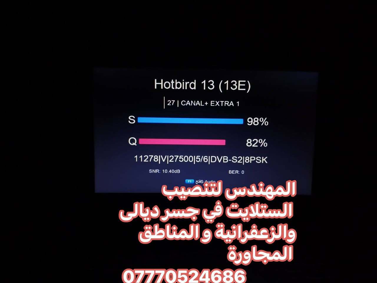سلام عليكم تم تنصيب الهوتبيرد  في منطقة جسر ديالى القديم الساهرون
صحن اوبن ستار 105 
عملنا في جميع مناطق جسر ديالى القديم و الجديد و الزعفرانية والمناطق المجاورة
للتواصل والاستفسار ***********
او واتس مباشر https://wa.me/+9647770524686

نص مكتوب في الصور:
- المهندس لتنصيب الستلايت في جسر ديالى والزعفرانية والمناطق المجاورة ***********
- Hotbird 13 (13E) 28 | CANAL+ EXTRA 2 S 98% Q 84% 11411|H|27500|5/6|DVB-S2|8PSK SNR: 10.70dB BER: 0 المهندس لتنصيب الستلايت في جسر ديالى والزعفرانية و المناطق المجاورة ***********