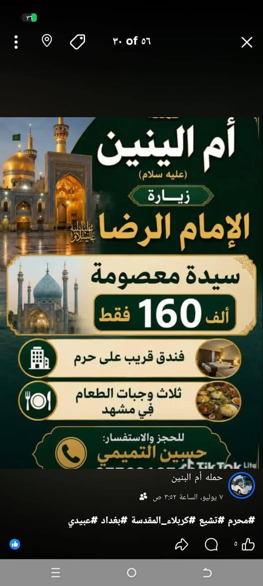 لا توجد تفاصيل

نص مكتوب في الصور:
- حملة ام البنين (ع) لزيارات
- رحلة إلى
- الجمهورية الإسلامية الإيرانية
- الخميس الساعة 4 عصراً
- عرض خاص ومميز
- السعر:
- 160,000
- دينار فقط
- زيارة العتبات المقدسة
- برنامج ديني وسياحي مميز
- رحلة مريحة وخدمة للزوار
- للحجز والاستفسار مراسلة واتساب
- ***********
- خادم الزوار حسين التميمي
- ٣٠ of ٥٦
- أم البنين
- (عليه سلام)
- زيارة
- الإمام الرضا
- سيدة معصومة
- 160 ألف فقط
- فندق قريب على حرم
- ثلاث وجبات الطعام
- في مشهد
- للحجز والاستفسار:
- حسين التميمي
- ***********
- حمله أم البنين
- ٧ يوليو، الساعة ٣:٥٢ ص
- #محرم #تشيع #كربلاء_المقدسة #بغداد #عبيدي