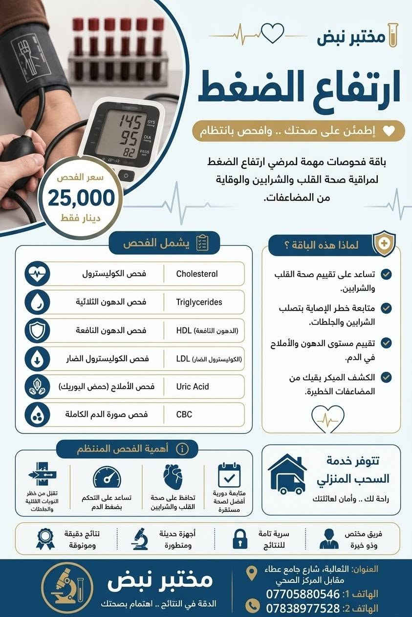 🧪 مختبر نبض للفحوصات المختبرية
🔬 دقة بالفحص • ثقة بالنتيجة
🏠 سحب منزلي متوفر
🤍 صحتكم أولويتنا
📍 بغداد – الثعالبة مقابل المركز الصحي 
📞 *********** | ***********

نص مكتوب في الصور:
- مختبر نبض مرض السكري تحكم اليوم .. لحياة أفضل غدًا فحص دوري يساعدك على اكتشاف السكري ومتابعة حالتك قبل حدوث المضاعفات. يشمل الفحص السكر التراكمي HbA1c يوضح متوسط مستوى السكر في الدم خلال آخر 2 - 3 أشهر السكر العشوائي أو الصائم RBS or FBS يقيس نسبة السكر في الدم في وقت الفحص. سعر الفحص 10,000 دينار فقط خدمة احترافية وموثوقة تحليل آمن وصحي أجهزة حديثة معتمدة نتائج دقيقة وسريعة العنوان: الثعالبة، شارع جامع عطاء مقابل المركز الصحي الهاتف 1: *********** الهاتف 2: *********** مختبر نبض الدقة في النتائج .. اهتمام بصحتك
- مختبر نبض ارتفاع الضغط إطمئن على صحتك .. وافحص بانتظام باقة فحوصات مهمة لمرضي ارتفاع الضغط لمراقية صحة القلب والشرايين والوقاية من المضاعفات. سعر الفحص 25,000 دينار فقط يشمل الفحص لماذا هذه الباقة ؟ تساعد على تقييم صحة القلب والشرايين. متابعة خطر الإصابة بتصلب الشرايين والجلطات. تقييم مستوى الدهون والأملاح في الدم. الكشف المبكر يقيك من المضاعفات الخطيرة. فحص الكوليسترول Cholesterol فحص الدهون الثلاثية Triglycerides فحص الدهون النافعة (الدهون النافعة) HDL فحص الكوليسترول الضار (الكوليسترول الضار) LDL فحص الأملاح (حمض اليوريك) Uric Acid فحص صورة الدم الكاملة CBC أهمية الفحص المنتظم تقلل من خطر النوبات القلبية والجلطات تساعد على التحكم بضغط الدم تحافظ على صحة القلب والشرايين متابعة دورية أفضل لصحة مستقرة تتوفّر خدمة السحب المنزلي راحة لك .. وأمان لعائلتك فريق مختص وذو خبرة سرية تامة للنتائج أجهزة حديثة ومتطورة نتائج دقيقة وموثوقة مختبر نبض الدقة في النتائج .. اهتمام بصحتك العنوان: الثعالبة، شارع جامع عطاء مقابل المركز الصحي الهاتف 1: *********** الهاتف 2: ***********