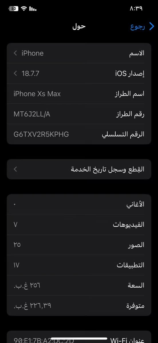 اكس ماكس ذاكرة ٢٥٦ نموذج M
مبدل بطارية وكالة فقط
بي فطر كلش صغير بالشاشة من فوگ ممبين تقريباً بيع او 
مراوس بجهاز قوي بالالعاب او ب ١١ برو ماكس ما مبدل شاشة  وانطي فرق

نص مكتوب في الصور:
- ٨:٣٩ رجوع حول الاسم iPhone 18.7.7 إصدار iOS اسم الطراز iPhone Xs Max رقم الطراز MT6J2LL/A الرقم التسلسلي G6TXV2R5KPHG القطع وسجل تاريخ الخدمة الأغاني ۷ الفيديوهات ٢٥ الصور ٧١ التطبيقات ٢٥٦ غ.ب. السعة ٢٢٦,٣٩ غ.ب. متوفرة عنوان Wi-Fi 90:E1:7B:A2:DC:ZD