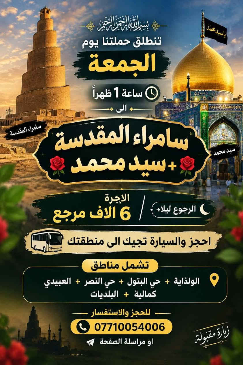 لا توجد تفاصيل

نص مكتوب في الصور:
- بسم الله تنطلق حملتنا يوم الأربعاء ساعة 4 العصر الى الامام الكاظم عليه السلام اجرة النفر ألف 3,000 مرجع الرجوع بعد العشاء تشمل مناطق الولداية + حي البتول + حي النصر عبيدي + كمالية + البلديات للحجز والاستفسار الاتصال او مراسلة الصفحة + واتساب ***********
- بسم الله تنطلق حملتنا يوم الخميس الساعة 8:00 ليلا الى كربلاء المقدسة اجرة النفر 6 الاف مرجع الرجوع ورة صلاه الصبح احجز والسيارة تجيك الى منطقتك تشمل مناطق الولداية حي النصر حي البتول العيدي الكمالية البلديات للحجز والاستفسار *********** صاحب الحملة
- بسم الله الرحمن الرحيم تنطلق حملتنا يوم الجمعة ساعة 1 ظهراً الى سامراء المقدسة + سيد محمد الاجرة 6 الاف مرجع الرجوع ليلا احجز والسيارة تجيك الى منطقتك تشمل مناطق الولذاية + حي البتول + حي النصر + العبيدي كمالية + البلديات للحجز والاستفسار *********** او مراسلة الصفحة زيارة مقبولة
- بسم الله تنطلق حملتنا إلى النجف الأشرف حملة أهالي حي النصر لزيارة العتبات المقدسة كربلاء - النجف - سامراء - الإمام الكاظم (ع) بإدارة / حمودي *********** 21 - A 41069 يوم الخميس ساعة 10 ليلاً الرجوع الجمعة صباحاً بعد زيارة المقابر أجرة النفر 7 آلاف مرجع تشمل مناطق الولداية + حي البتول + حي النصر + العيدي كمالية + البلديات للحجز والاستفسار *********** او مراسلة الصفحة