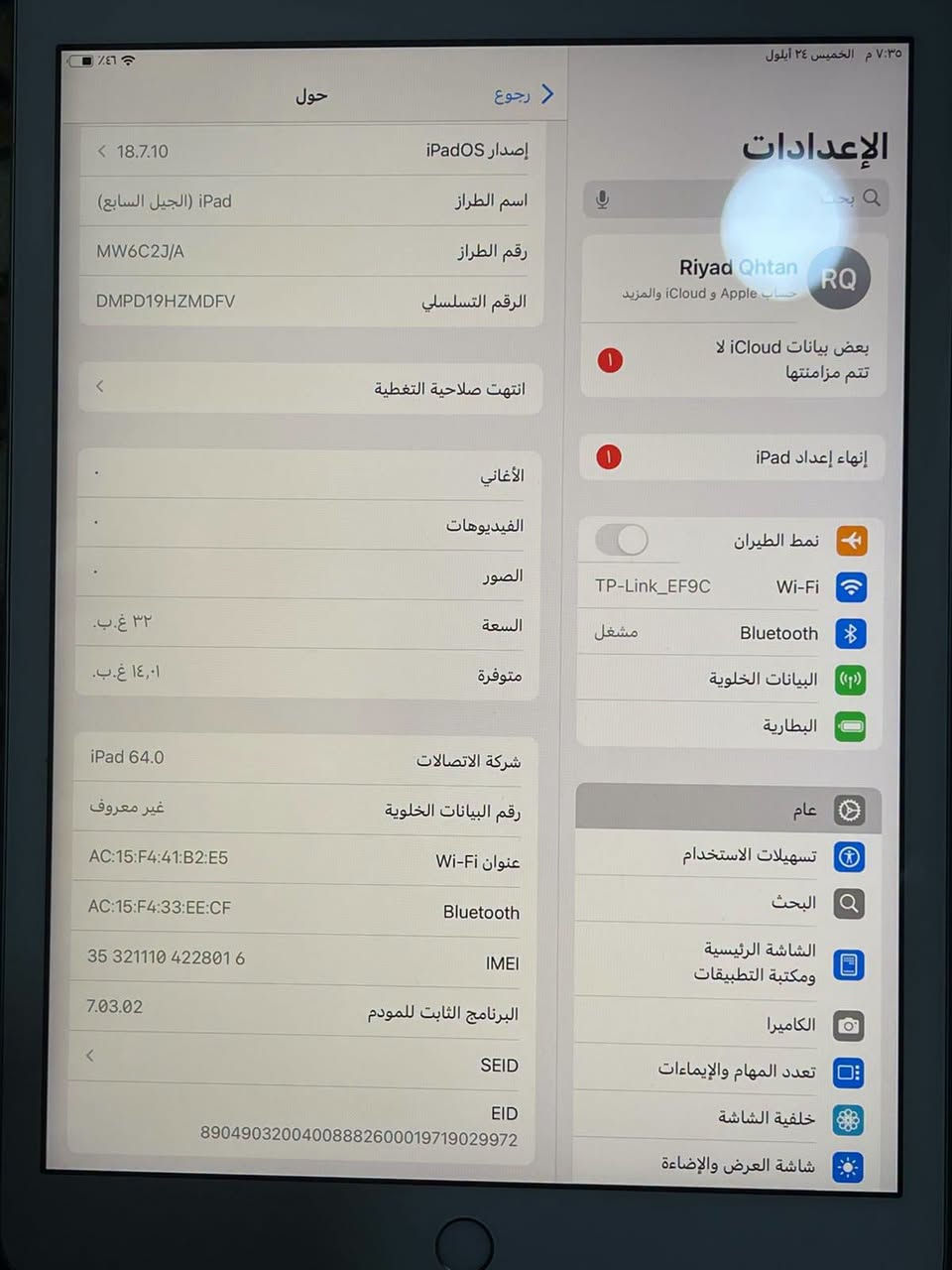 ايباد آبل الجيل السابع 7جهاز كلش نضيف لوك 
اذكره 32
بطاريه فول ماتصرف ابد شحن
ابو السيم كارت 
جهاز صفر نضافه 95% 
سماعات انترنيت شحن  مكفول من كلشي معى كيبل شحن 
سعر 150

نص مكتوب في الصور:
- CAMON 20 Pro • 24mm f/1.7 1/100s ISO385
- ٧:٣٥ م الخميس ٢٤ أيلول
- رجوع
- حول
- إصدار iPadOS
- ١٨.٧.١٠
- اسم الطراز
- iPad (الجيل السابع)
- رقم الطراز
- MW6C2J/A
- الرقم التسلسلي
- DMPD19HZMDFV
- انتهت صلاحية التغطية
- الأغاني
- .
- الفيديوهات
- الصور
- السعة
- ٣٢ غ.ب.
- متوفرة
- ١٤,٠١ غ.ب.
- شركة الاتصالات
- iPad 64.0
- رقم البيانات الخلوية
- غير معروف
- عنوان Wi-Fi
- AC:15:F4:41:B2:E5
- Bluetooth
- AC:15:F4:33:EE:CF
- IMEI
- 35 321110 422801 6
- البرنامج الثابت للمودم
- 7.03.02
- SEID
- EID
- 89049032004008882600019719029972
- الإعدادات
- ابحث
- Riyad Qhtan
- حساب Apple و iCloud والمزيد
- RQ
- بعض بيانات iCloud لا تتم مزامنتها
- إنهاء إعداد iPad
- نمط الطيران
- Wi-Fi
- TP-Link_EF9C
- مشغل
- البيانات الخلوية
- البطارية
- عام
- تسهيلات الاستخدام
- البحث
- الشاشة الرئيسية ومكتبة التطبيقات
- الكاميرا
- تعدد المهام والإيماءات
- خلفية الشاشة
- شاشة العرض والإضاءة
