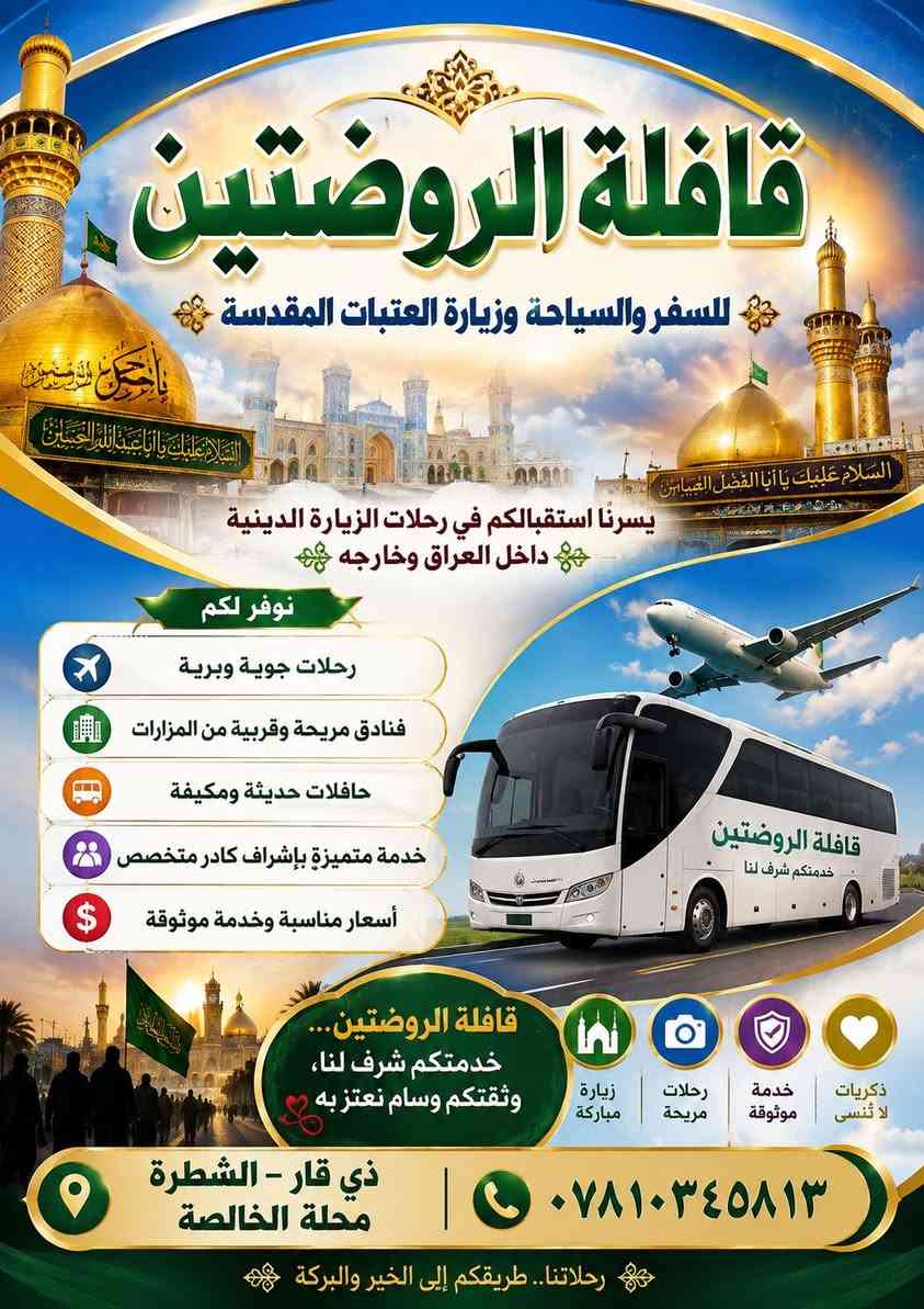 حملة الروضتين للسفر وزيارة العتبات المقدسة

تعلن عن تسيير رحلة لزيارة الإمام الرضا (عليه السلام) وأخته السيدة فاطمة المعصومة (عليها السلام)

🗓 تاريخ السفر: 15/8
⏳ مدة السفرة: 12 يومًا

برنامج السفرة:

📍 مشهد المقدسة – 5 أيام

زيارة مرقد الإمام الرضا (عليه السلام).

زيارة مرقد خواجة مراد.

زيارة مرقد خواجة ربيع.

جولة في متنزه وكيل آباد.

زيارة حديقة الحيوانات والمدينة المائية (اختياري).

جولة في منطقة شانديز السياحية.

زيارة مرقد الإمام الرضا (عليه السلام).

زيارة مرقد خواجة مراد.

زيارة مرقد خواجة ربيع.

جولة في متنزه وكيل آباد.

زيارة حديقة الحيوانات والمدينة المائية (اختياري).

جولة في منطقة شانديز السياحية (اختياري).

📍 قم المقدسة – 3 أيام

زيارة مرقد السيدة فاطمة المعصومة (عليها السلام).

زيارة مسجد جمكران.

جولة في بستان العلوي.

جولة في الأسواق والمراكز التجارية.

💰 أسعار الرحلة:

200 ألف دينار للشخص مع ثلاث وجبات طعام يوميًا في مشهد.

📍 العنوان: الشطرة – محلة الخالصة
📞 للاستفسار والحجز: ***********
