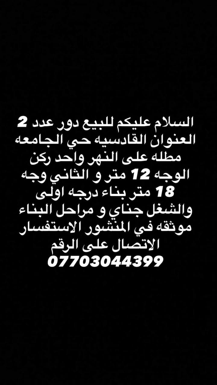 لا توجد تفاصيل

نص مكتوب في الصور:
- السلام عليكم للبيع دور عدد 2 العنوان القادسيه حي الجامعه مطله على النهر واحد ركن الوجه 12 متر و الثاني وجه 18 متر بناء درجه اولى والشغل جناي و مراحل البناء موثقه في المنشور الاستفسار الاتصال على الرقم ***********