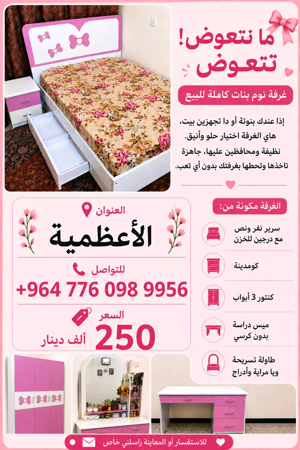🌸✨ فرصة ما تتعوض! غرفة نوم بنات كاملة للبيع ✨🌸
إذا عندج بنوتة أو دا تجهزين بيت، هاي الغرفة اختيار راقي وعملي. نظيفة جدًا، استعمالها خفيف ومحافظين عليها، وجاهزة للاستخدام مباشرة.
📍 العنوان: الأعظمية.   
📩 للاستفسار أو المعاينة، راسلني خاص أو اتصل على الرقم في الصورة. الجادين فقط. 🌷