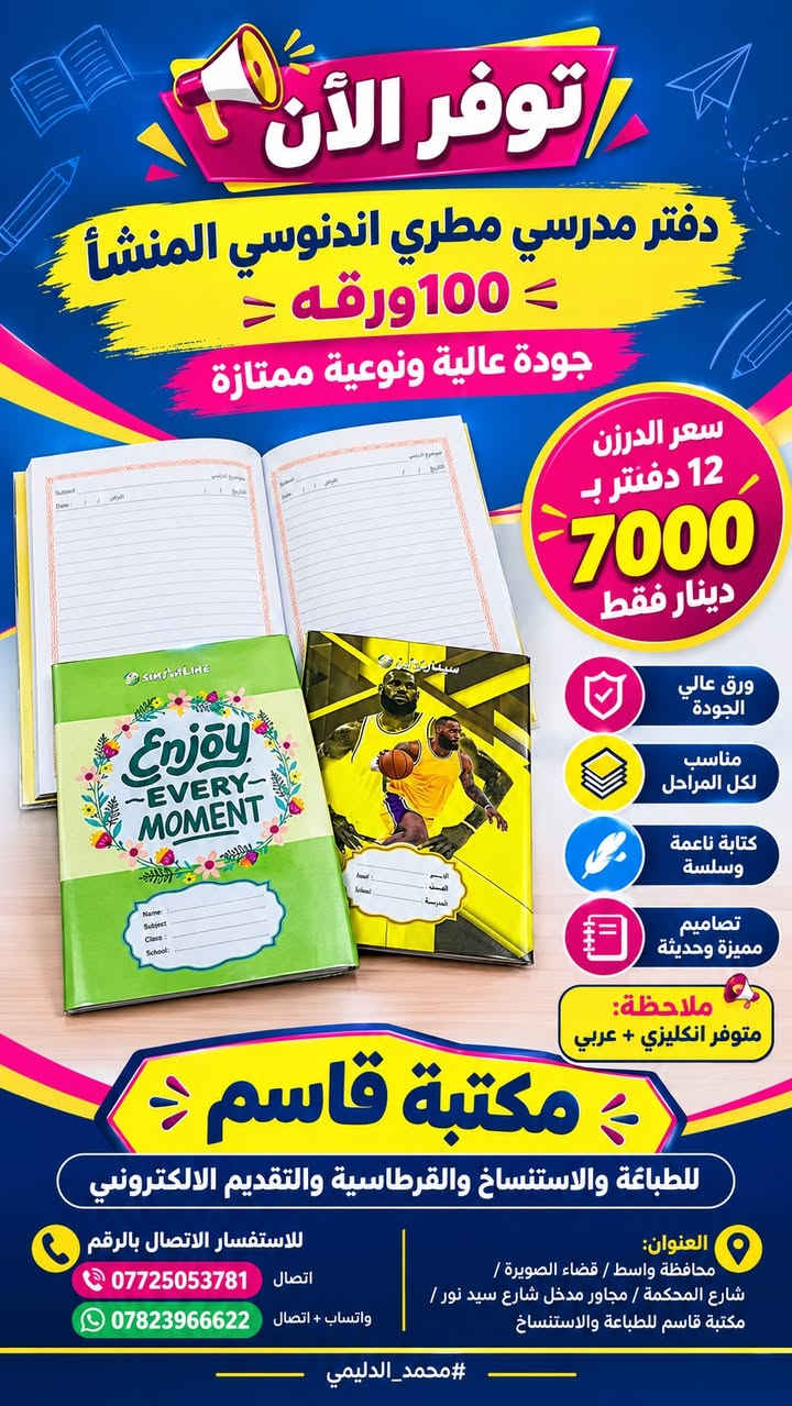 📚✨ وصلت حديثاً إلى مكتبة قاسم ✨
🎒 الدفاتر المدرسية المطرية الإندونيسية المنشأ (100 ورقة) 
⭐ جودة عالية | نوعية ممتازة | مناسبة لجميع المراحل الدراسية 💥 

#الأسعار: 

📖 دفتر 100 ورقة (عربي) سعر الدرزن (١٢ دفتر):٧٠٠٠ دينار فقط. 📘 دفتر100 ورقة (إنكليزي) سعر الدرزن (١٢ دفتر):٩٠٠٠ دينار فقط.

 ✅ متوفر مفرد ودرازن. 

✅ خامة ممتازة وجودة مضمونة. 

✅ كميات محدودة سارعوا بالحجز.

🏪 مكتبة قاسم للطباعة والاستنساخ والقرطاسية والتقديم الإلكتروني. 

📞 للاستفسار والطلب: *********** (اتصال). 

*********** (واتساب + اتصال).

 العنوان: محافظة واسط / قضاء الصويرة / شارع المحكمة / مجاور مدخل شارع سيد نور / مكتبة قاسم للطباعة والاستنساخ. 

🌟 أفضل جودة... أفضل سعر... ننتظركم في مكتبة قاسم. 

#مكتبة_قاسم 
#دفاتر_مدرسية 
#قرطاسية 
#عودة_إلى_المدارس
#الصويرة 
#واسط
#محمد_الدليمي
