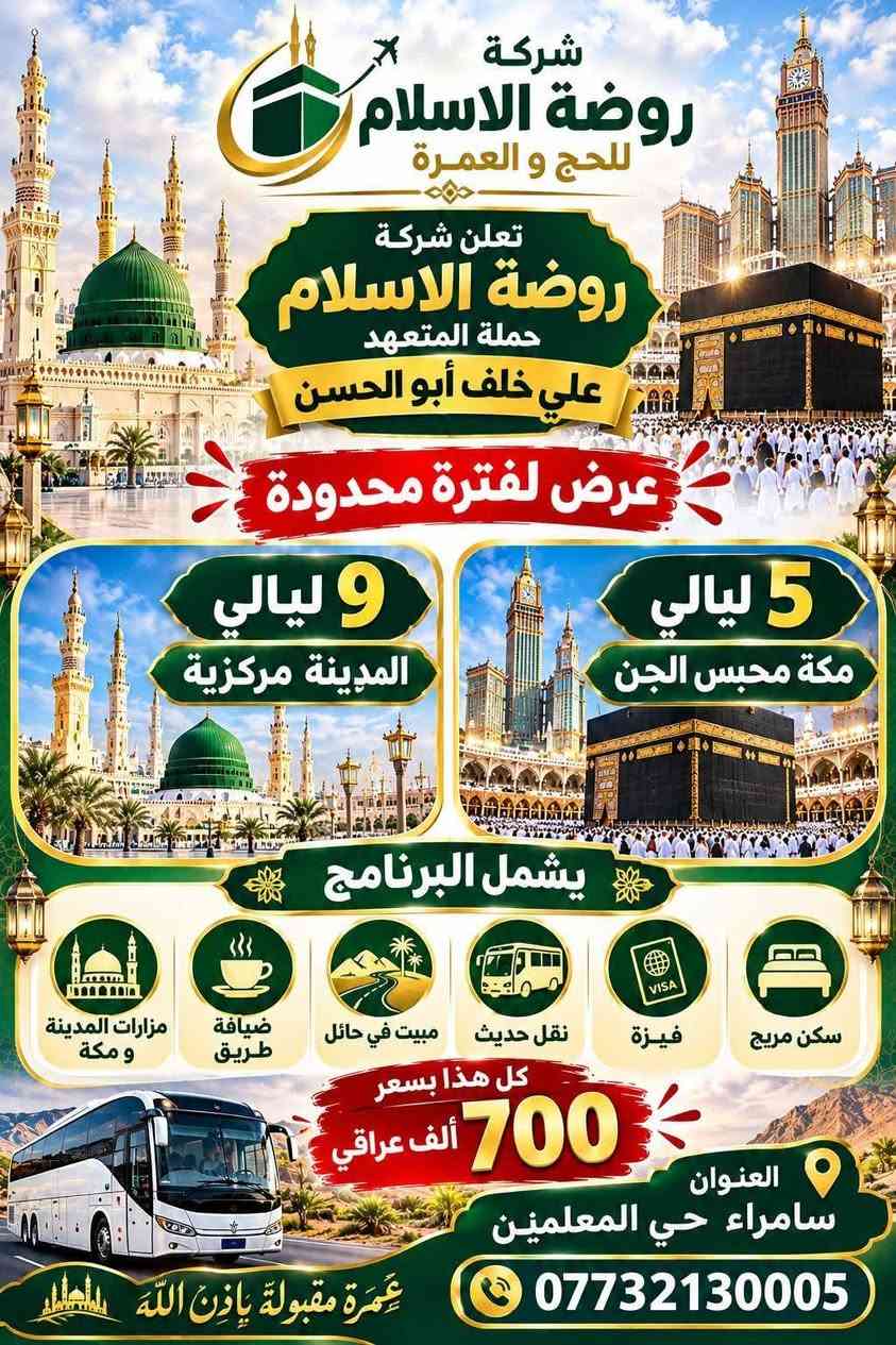 بسم الله  وصلاة على رسول لله
تعلن شركة روضة الإسلام للحج والعمرة
عن برنامجين ذهبيين والعرض محدوود
اختر البرنامج الي يعجبك وبشر بما يسر قلبك
للاستفسار الاتصال على ***********

نص مكتوب في الصور:
- رحلتك إلى بيت الله بأمان وثقة شركة روضة الاسلام للحج و العمرة تعلن شركة روضة الاسلام حملة المتعهد علي خلف أبو الحسن عرض لفترة محدودة 5 ليالي المدينة مركزيه 5 ليالي مكة محبس الجن يشمل البرنامج سكن مريح فيزة نقل حديث مبيت في حائل ضيافة طريق مزارات المدينة و مكة كل هذا بسعر 600 ألف عراقي العنوان سامراء حي المعلمين *********** راحة .. أمان .. ثقة
- شركة روضة الاسلام للحج و العمرة تعلن شركة روضة الاسلام حملة المتعهد علي خلف أبو الحسن عرض لفترة محدودة 9 ليالي المدينة مركزية 5 ليali مكة محبس الجن يشمل البرنامج مزارات المدينة ومكة ضيافة طريق مبيت في حائل نقل حديث فيزة سكن مريح كل هذا بسعر 700 ألف عراقي العنوان سامراء حي المعلمين *********** عُمْرة مقبولة بإذن الله
