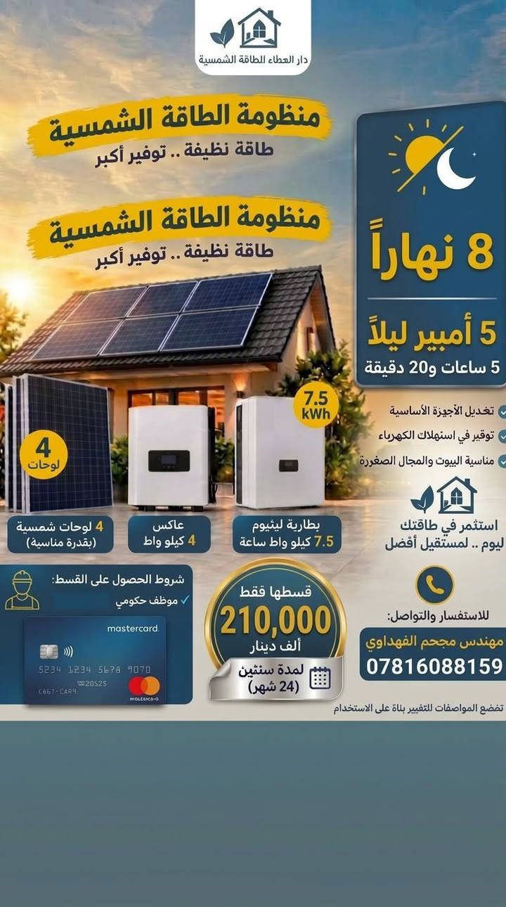 يوفر مكتب دار العطاءمنظومات طاقة شمسية بالاقساط *********** مهندس مجحم الفهداوي

نص مكتوب في الصور:
- دار الحلاء الدفائة الشمسية منظومة الطاقة الشمسية طاقة نظيفة .. توفير أكبر 20 نظام 20 امبير 20 نهاراً / 10 ليلاً أمبير تشغيل الأجهزة الأساسية توفير في استهلاك الكهرباء مناسبة البيوت والمجال الصغيرة التيار المستمر للمنظومة: 16 أمبير استثمر في طاقتك ليوم .. لمستقبل أفضل 10 ألواح 10 لوحات شمسية (بقُدرة مناسبة) عاكس 6.5 كيلو واط بطارية ليثيوم 16 كيلو واط ساعة 16 kWh شروط الحصول على القسط موظف حكومي misstcard. 5214 1234 5678 9079 20525 CHET-CARN MOLETNA 4 قسطها فقط 360,000 ألف دينار لمدة سنتين (24 شهر) للاستفسار والتواصل: المهندس مجحم الفهداوي *********** تخضع للمواصفات للتغيير بناء على الاستخدام
- دار العطاء للطاقة الشمسية منظومة الطاقة الشمسية طاقة نظيفة .. توفير أكبر 10A أمبير نهاراً 8A أمبير ليلاً 4:30 وقت التشغيل الليلي ساعة تغذيل الأجهزة الأساسية توفير في استهلاك الكهرباء مناسبة البيوت والمجال الصغيرة استثمر في طاقتك ليوم .. لمستقبل أفضل 5 لوحات 5 لوحات شمسية (بقدرة مناسبة) 10 kWh عاكس 6 كيلو واط بطارية ليثيوم 10 كيلو واط ساعة شروط الحصول على القسط: موظف حكومي قسطها فقط 250,000 ألف دينار لمدة سنتين (24 شهر) للاستفسار والتواصل: مهندس مجحم الفهداوي ***********
- دار العطاء الطاقة الشمسية منظومة الطاقة الشمسية طاقة نظيفة .. توفير أكبر 4 لوحات 4 لوحات شمسية (بقڈرة مناسبة) عاكس 4 كيلو واط بطارية ليثيوم 7.5 كيلو واط ساعة 7.5 kWh تغديل الأجهزة الأساسية توفير في استهلاك الكهرباء مناسبة البيوت والمجال الصغيرة استثمر في طاقتك اليوم .. لمستقبل أفضل 8 نهاراً 5 أمبير ليلاً 5 ساعات و20 دقيقة شروط الحصول على القسط: موظف حكومي mastercard 5234 1234 5678 9070 20S25 C667-CAR9 قسطها فقط 210,000 ألف دينار لمدة سنتين (24 شهر) للاستفسار والتواصل: مهندس مجحم الفهداوي *********** تخضع المواصفات للتغيير بناءً على الاستخدام
- دار السلام للطاقة الشمسية منظومة الطاقة الشمسية طاقة نظيفة .. توفير أكبر منظومة الطاقة الشمسية طاقة نظيفة .. توفير أكبر 16 kWh قوة المنظومة 16 أمبير تشغيل الأجهزة الأساسية توفير في استهلاك الكهرباء مناسبة البيوت والمحال الصغيرة التيار المستمر للمنظومة: 16 أمبير استثمر في طاقتك ليوم .. لمستقبل أفضل 8 لوحات 8 لوحات شمسية (بقُدرة مناسبة) عاكس 6 كيلو واط بطارية ليثيوم 16 كيلو واط ساعة شروط الحصول على القسط: موظف حكومي 5211 1834 1674 1077 20525 MSTERCARD CHET-CARN MOLETAIAS قسطها فقط 320,000 ألف دينار لمدة سنتين (24 شهر) للاستفسار والتواصل: المهندس مجحم الفهداوي *********** تخضع المواصفات للتغيير بناء على الاستخدام