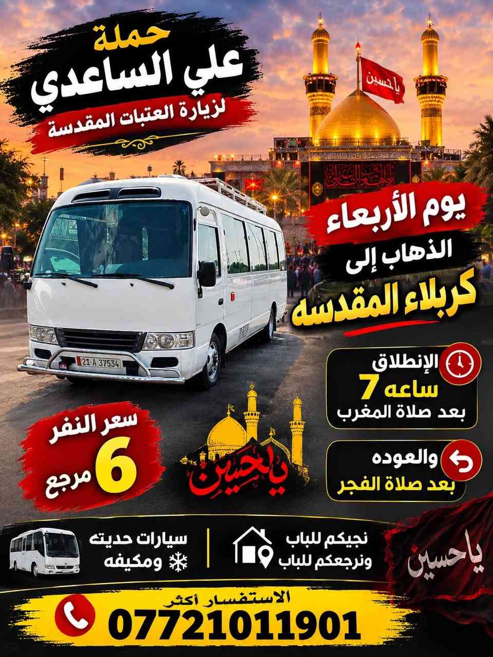 لا توجد تفاصيل

نص مكتوب في الصور:
- حملة علي الساعدي لزيارة العتبات المقدسة يوم الجمعة الى النجف الأشرف والمقبره الإنطلاق ساعه 10 ليلاً العوده ساعه 8 صباحاً سعر النفر 10 مرجع سيارات حديثه ومكيفه نجيكم للباب ونرجعكم للباب الاستفسار أكثر ***********
- حملة علي الساعدي لزيارة العتبات المقدسة يوم الأربعاء الذهاب إلى كربلاء المقدسة الإطلاق ساعه 7 بعد صلاة المغرب والعوده بعد صلاة الفجر سعر النفر 6 مرجع ياحسين نجيكم للبباب ونرجعكم للبباب سيارات حديثه ومكيفه الاستفسار أكثر ***********
