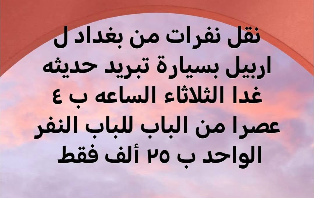 نفرات من بغداد الكرخ  ل اربيل بسيارة تبريد حديثه غدا الثلاثاء الساعه ب ٤ عصرا من الباب للباب البيت. النفر ب ٢٥ ألف فقط. موبايل *********** واتساب

نص مكتوب في الصور:
- نقل | نفرات من بغداد الكرخ ل اربيل بسيارة تبريد حديثه غدا الثلاثاء الساعه ب ٤ عصرا من الباب للباب البيت. النفر ب ٢٥ ألف فقط. موبايل *********** واتساب
- نقل نفرات من بغداد ل اربيل بسيارة تبريد حديثه غدا الثلاثاء الساعه ب ٤ عصرا من الباب للباب النفر الواحد ب ٢٥ ألف فقط
- تم إلغاء نقل نفرات من بغداد ل اربيل بسيارة تبريد حديثه غدا الثلاثاء الساعه ب ٤ عصرا من الباب للباب النفر الواحد ب ٢٥ ألف فقط لحن القوة Ramyzo اضغط للتغيير
