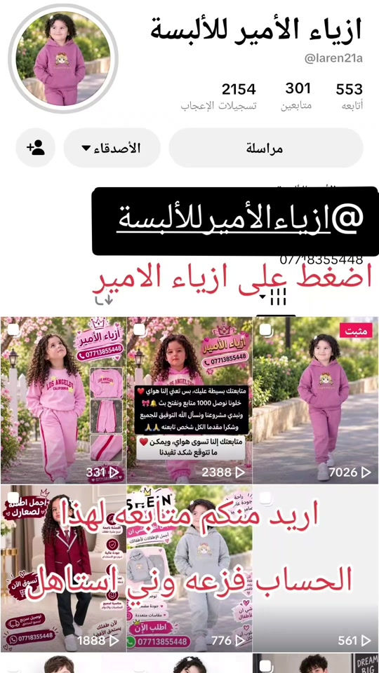 @ازياء الأمير للألبسة متابعه للحساب فضلا وليس أمرا

نص مكتوب في الصور:
- ازياء الأمير للألبسة
- @laren21a
- 553 أتابعه
- 301 متابعين
- 2154 تسجيلات الإعجاب
- مراسلة
- الأصدقاء
- @ازياء الأمير للألبسة
- ***********
- اضغط على ازياء الامير
- 331
- 2388
- 7026
- اريد منكم متابعه لهذا
- الحساب فزعه ونى استاهل
- 1888
- 776
- 561