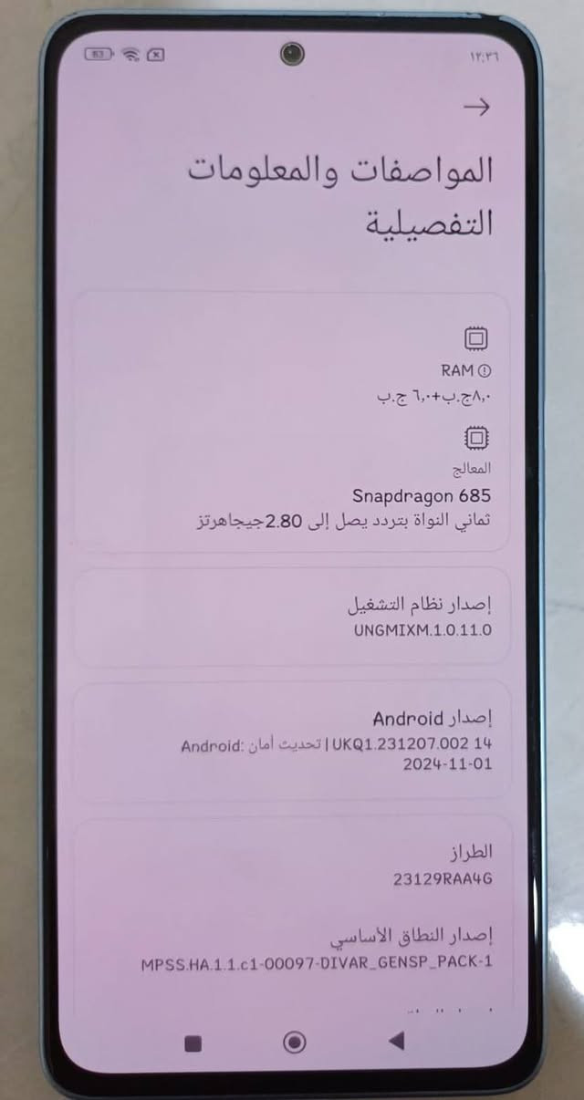 جهاز ريدمي نوت 13
ذاكره 256

رام 8+6 يعني 14

جهاز لا مصلح ولا مفتوح ع الفحص

بطاريه 5000

كامره 108MP

يشغل 60 فريم

سعر 250 وبي مجال الاستفسار ***********

نص مكتوب في الصور:
- ١٢:٣٦
- المواصفات والمعلومات التفصيلية
- RAM
- ٨,٠ ج.ب.+٦,٠ ج.ب
- المعالج
- Snapdragon 685
- ثماني النواة بتردد يصل إلى 2.80 جيجاهرتز
- إصدار نظام التشغيل
- UNGMIXM.1.0.11.0
- إصدار Android
- 14 UKQ1.231207.002 | تحديث أمان Android:
- 2024-11-01
- الطراز
- 23129RA46
- إصدار النطاق الأساسي
- MPSS.HA.1.1.c1-00097-DIVAR_GENSP_PACK-1