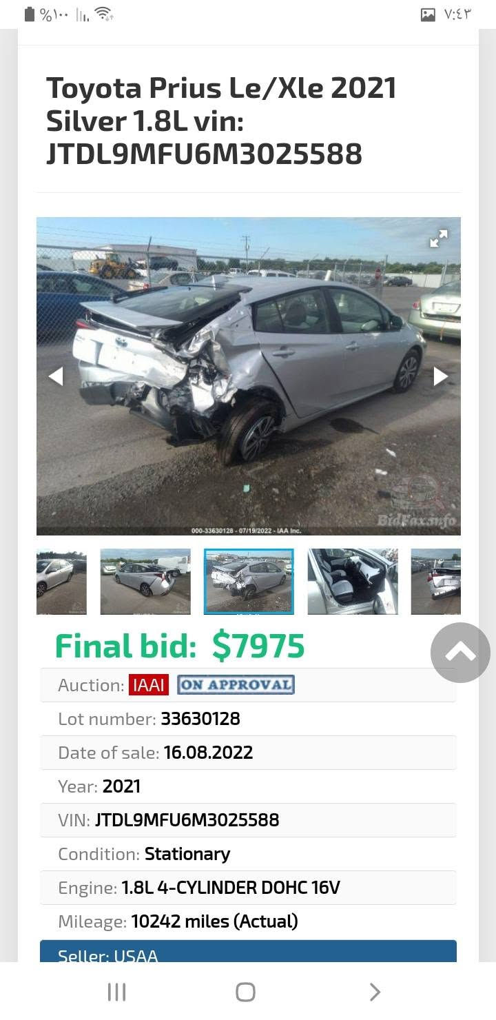 السلام عليكم
بريوس ٢١وارد امريكي رقم بغداد ماشيه ٣١الف ميل بدون ايرباك رايدها ١٢٥ وبيها مجال صورالحادث بلمنشور اي استفسارخاص او اتصال***********وشكرا

نص مكتوب في الصور:
- Toyota Prius Le/Xle 2021 Silver 1.8L vin: JTDL9MFU6M3025588 BidFax.info 000-33630128 - 07/19/2022 - IAA Inc. Final bid: $7975 Auction: IAAI ON APPROVAL Lot number: 33630128 Date of sale: 16.08.2022 Year: 2021 VIN: JTDL9MFU6M3025588 Condition: Stationary Engine: 1.8L 4-CYLINDER DOHC 16V Mileage: 10242 miles (Actual) Seller: USAA
- Toyota Prius Le/Xle 2021 Silver 1.8L vin: JTDL9MFU6M3025588 000-33630128-07/19/2022- IAA Inc. BidFax.info Final bid: $7975 Auction: IAAI ON APPROVAL Lot number: 33630128 Date of sale: 16.08.2022 Year: 2021 VIN: JTDL9MFU6M3025588 Condition: Stationary Engine: 1.8L 4-CYLINDER DOHC 16V Mileage: 10242 miles (Actual) Seller: USAA
- Toyota Prius Le/Xle 2021 Silver 1.8L vin: JTDL9MFU6M3025588 Final bid: $7975 Auction: IAAI ON APPROVAL Lot number: 33630128 Date of sale: 16.08.2022 Year: 2021 VIN: JTDL9MFU6M3025588 Condition: Stationary Engine: 1.8L 4-CYLINDER DOHC 16V Mileage: 10242 miles (Actual) Seller: USAA
- Toyota Prius Le/Xle 2021 Silver 1.8L vin: JTDL9MFU6M3025588 000-33630128 - 07/19/2022 - IAA Inc. Final bid: $7975 Auction: IAAI ON APPROVAL Lot number: 33630128 Date of sale: 16.08.2022 Year: 2021 VIN: JTDL9MFU6M3025588 Condition: Stationary Engine: 1.8L 4-CYLINDER DOHC 16V Mileage: 10242 miles (Actual) Seller: USAA