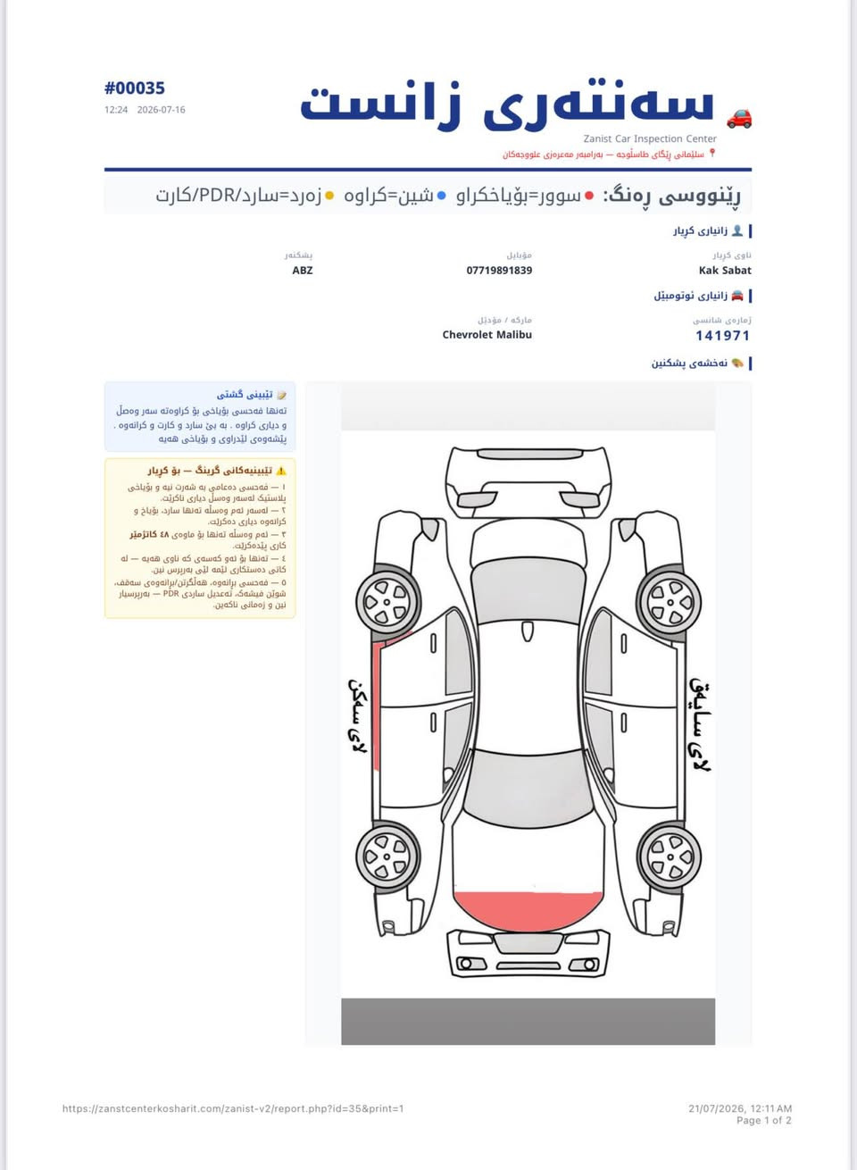 شۆفرلێت مالیبۆ مۆدێل ٢٠١٨
نرخی ٩٣ گەڵا 
تەنها بەشێکی بۆنیدو دۆسەی لای سەکن بۆیاخە 
زۆر خاوێنەو تا ئێستا تەنها ٨٢ هەزار مایل ڕۆشتوە 
نرخی هەرزانەو ماڵی دۆستە 

ژمارە مۆبایل 
*********** السليمانية, العراق

نص مكتوب في الصور:
- #00035 12:24 2026-07-16 سه نته ری زانست Zanist Car Inspection Center سليمانى پنگاى طاسلوجه - به رامبه ر مه عحه زى عولووچه کان رينووسى ره نگ: • سوور=بوياخكراو • شين=كراوه • زه رد=سارد/PDR/كارت | زانيارى كريار ناوى كريار Kak Sabat موبايل *********** پشکه نه ر ABZ | زانيارى ئوتومبيل ژماره ی شاسیی 141971 مارکه / مؤدیل Chevrolet Malibu | نه خشه ی پشکنین تيبينى گشتی ته نها فه حسی بؤياخی بو کراوه ته سه ر وه صل و دیاری کراوه . به بی سارد و کارت و کرانه وه . پیشه وه ی لیدرای و بؤياخی هه یه تيبينيه كانى گرنگ - بؤ كريار ١ - فه حسی ده عامی به شه رت نيه و بؤياخی پلاستيك له سه ر وه صل دیاری ناکریت. ٢ - له سه ر لهم وه سله ته نها سارد، بؤياخ و کرانه وه دیاری ده کرله. ٣ - لهم وه سله ته نها بو ماوه ی ٤٨ کاتژمير کاری پینده كري. ٤ - ته نها بو ئه و كه سه ی که ناوی هه يه - له کاتى ده ستکاری ئيمه لّي به رپرس لين. ٥ - فه حسی پرانه وه، هه لگَرتی/پرانه وه ی سه قف، شوتى فيشه ك، ته عديل ساردى PDR - به ربرسيار نين و زه مانی ناكه ين. لای سه کن لای ساییق https://zanistcenterkosharit.com/zanist-v2/report.php?id=35&print=1 21/07/2026, 12:11 AM Page 1 of 2