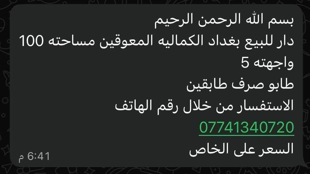 التواصل مع صاحب الدار الاستفسار من خلال رقم الهاتف واتساب ***********

نص مكتوب في الصور:
- بسم الله الرحمن الرحيم
- دار للبيع بغداد الكماليه المعوقين مساحته 100
- واجهته 5
- طابو صرف طابقين
- الاستفسار من خلال رقم الهاتف
- ***********
- السعر على الخاص
- 6:41 م