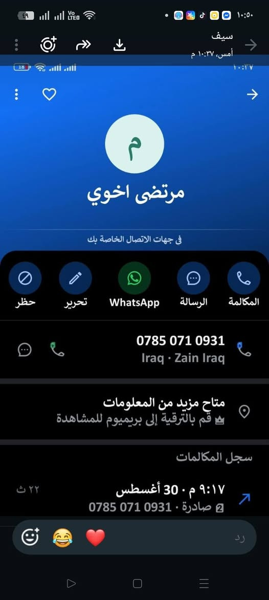 اللي يريد يخبرنا على هذا الرقم

نص مكتوب في الصور:
- سيف أمس، ١٠:٣٧ م مرتضى اخوي في جهات الاتصال الخاصة بك حظر تحرير WhatsApp الرسالة المكالمة *********** Iraq • Zain Iraq متاح مزيد من المعلومات قم بالترقية إلى بريميوم للمشاهدة سجل المكالمات ٩:١٧ م • 30 أغسطس صادرة • *********** ٢٢ ث رد