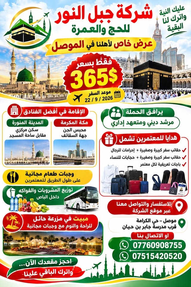 🌙 شركة جبل النور لخدمات الحج والعمرة 🌙

✨ عرض خاص — عمرة بالقسط المريح ✨

اجعل عمرتك أسهل وأيسر معنا، مع خدمات متكاملة وراحة طوال الرحلة 🤍

🚌 وجبة طعام مجانية على طول الطريق من الموصل إلى المدينة المنورة.

🎁 هدايا للمعتمرين مقدمة من الشركة:
• شنطة سفر كبيرة
• شنطة صغيرة
• إحرامات للرجال
• شنطة كبيرة وصغيرة وحجابات للنساء

🕌 يرافق الحملة:
• مرشد ديني
• متعهد للحملة

🚌 النقل بأحدث الباصات الحديثة والمكيفة لضمان راحتكم طوال الطريق.

🌴 استراحة في مزرعة بمدينة حائل
مع:
🍽️ وجبة فطور
🍽️ وجبة عشاء

📍 العنوان:
موصل _ حي الكرامة قرب مدرسة جابر بن حيان 

📞 للحجز والاستفسار:
***********
***********

🌙 شركة جبل النور لخدمات الحج والعمرة
راحتكم في السفر… وطمأنينتكم في العبادة 🤍

نص مكتوب في الصور:
- شركة جبل النور لخدمات الحج والعمرة عرض خاص عمرة بالقسط المريح هدايا للمعتمrem مقدمة من الشركة وجبة طعام مجانية على طول الطريق من الموصل المدينة المنورة شنطة كبيرة شنطة صغيرة إحرامات للرجال شنطة كبيرة وشنطة صغيرة وحجابات للنساء يرافق الحملة مرشد ديني متعهد للحملة باصات نقل بوحدة الباصات الحديثة والمكيفة استراحة في مزرعة في حائل مع وجبة فطور ووجبة عشاء العنوان موصل حي الكرامة قرب مدرسة جابر بن حيان للحجز والاستفسار *********** *********** شركة جبل النور لخدمات الحج والعمرة راحتكم في السفر وطمأنينتكم في العبادة
- عليك النية واترك لنا البقية شركة جبل النور للحج والعمرة عرض خاص لأهلنا في الموصل فقط بسعر 365$ موعد السفر 22 / 9 / 2026 الإقامة في أفضل الفنادق المدينة المنورة سكن مركزي مقابل ساحة المسجد مكة المكرمة محبس الجن جهة السقائف يرافق الحملة مرشد ديني ومتعهد إداري هدايا للمعتمرين تشمل حقائب سفر كبيرة وصغيرة + إحرامات للرجال حقائب سفر كبيرة وصغيرة + حجابات للنساء باجات تعريفية لكل معتمر وجبات طعام مجانية على طول الطريق للمعتمرين توزيع المشروبات والفواكه داخل الباص مبيت في مزرعة حائل للراحة والنوم مع وجبات مجانية للاستفسار والتواصل معنا عبر موقع الشركة موصل - حي الكرامة قرب مدرسة جابر بن حيان او الاتصال بنا *********** *********** احجز مقعدك الآن... واترك الباقي علينا