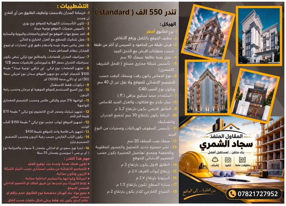‏اللهم صلى على محمد وآل محمد
‏سعر المتر مع السعر مع المواصفات 
‏تندر متكامل بإشراف هندسي
‏تنفيذ وإشراف المقاول سجاد الشمري
‏رقم الهاتف *********** ￼
العمل داخل بغداد فقط

نص مكتوب في الصور:
- التشطيبات : 1- خرسانة الجدران بالاسمنت وتنظيف الطابوق من أي املاح ان وجد. 2- تكون التأسيسات الكهربائية للموقع نوع بوري 3- تأسيس صحيات الموقع نوعية جيدة 4- لحد جميع جهات الموقع مع المنور والحامات والبيونية والستاره 5- عمل شبابيك للسطح مع العزل الحراري و المائي 3- فرش طبقة من الجلمود و السبيس او اكثر من طبقة 6- عمل بياض بمواد جيدة واستلام دقيق لأي انحدارات او تموج للجدران بنظام المساطر بشدة 7- سيراميك الجدران للحمامات والمطابخ نوع تركي ابيض يكون سيراميك الجدران بسعر 9$ واليورسلين للأرضيات بسعر 122 ( عراقي او مصري ) 8- تجهيز الحمامات نوع تركي او عراقي نوعية جيدة * بقيمة 100$ للحمام الواحد مع تجهيز الموقع سخان نوع امريكي سعة (30) لتر او تانكي سعة (1000) لتر 9- ديكورات فقط للاستقبال 10- نوع الصبغ المستخدم الموقع الجوهره او مرجان وحسب رغبة الزبون 11- الواجهة 31% مرمر والياقي طلَس وحسب التصميم المعماري للواجهة 12- تجهيز شبابيك ومحجر الدرج الالمنيوم نوع تركي * بقيمة 70$ للمتر الواحد. 13- تجهيز الموقع ابواب خشب نوع تركي * بقيمة 150$ للباب الواحد. 14- تجهيز باب قاصة واحد للموقع بقيمة 450$ 15- يكون الباب الخارجي حسب رغبة الزبون وحسب التصميم بقيمة مليون. 16- لنارة نوع سعودي او اماراتي بضمان 5 سنوات والميزانية نوع ( رأي إيس ) سويسري بضمان 25 سنة مهم هذا التندر : • تكون هناك هدية واحده عند توقيع العقد • التصاميم الانشائية من مكتب استشاري حسب اختبار الشركة • الزبون وتكون مجانية • الخرائط والواجهة والتصاميم الداخلية مجانية • نقاط الكهرباء يتم تحديد ها عن طريق المالك او التصميم الداخلي للموقع. • نظام الدفع يكون نقد فقط وعلى شكل دفعات حسب اتفاق الشركة و الزبون تندر 450 الف ( economy ) الهيكل : 1- نوع الطابوق أصفر 2- تنظيف الموقع بالكامل ورفع الانقاض 3- فرش طبقة من الجلمود و السبيس او اكثر من طبقة حسب متطلبات الارض مع الحدل الجيد 4- تأسيس شبكة مجاري مسلح من النوع الجيد ( عراقي او مصري ) 5- نوع الاساس يكون رقت وسمك الرقت حسب التصميم الانشائي للموقع ولا يقل عن ال 40 سم ويكون نوع الصب C35 6- استخدام حديد تسليح عراقي ( Super al ff ) 7- عمل بلدو مع فلكوت والعزل الجيد للساس 8- الطابق الارضي يكون بارتفاع 3 م 9- الرباط يكون بارتفاع 30 سم لجميع الجدران والشبابيك 10- تأسيس السقوف كهربائيات وصحيات من النوع الجيد 11- سمك صب السقف 20 سم 12- نشر حصيرة حديد التسليح والجسور المقلوبة والمخفية وجميع تفاصيل الحصيرة يكون حسب التصميم الانشائي للموقع 13- الطابق الاول يكون بارتفاع 3 م 14- ارتفاع ابواب الغرف 2.4 م 15- السونية بارتفاع 2.7 م 16- ستارة السطح تكون بارتفاع 1.4 متر 17- السياج الخارجي للدار يكون بارتفاع 1.8 متر. المقاول المنفذ سجاد الشمري بناء متقن .. لمستقبل أفضل مقاولات عامة تنفيذ إشراف من الفكرة ... إلى الواقع ***********
- التشطيبات : تندر 550 الف ( standard ) 1- خرسانة الجدران بالاسمنت وتنظيف الطابوق من أي أملاح إن وجدت 2- تكون التأسيسات الكهربائية للموقع نوع بوري 3- تأسيس صحيات الموقع نوعية جيدة 4- لحد جميع جهات الموقع مع المناور والحمامات والبيوتية والستارة 5- عمل شبابيك للسطح مع العزل الحراري والمائي 6- عمل بياض للموقع بمواد جيدة واستلام دقيق لإي انحدارات او تموج للجدران بنظام المساطر بشدة 7- سيراميك الجدران للحمامات والمطابخ نوع تركي تبيض يكون سيراميك الجدران بسعر 9$ و«ليورسلين للارضيات بسعر 12$ 8- تجهيز الحمامات نوع تركي او عراقي نوعية جيدة * بقيمة 100$ للحمام الواحد مع تجهيز الموقع سخان نوع امريكي سعة (30) لتر او تاكي سعة (1000) لتر 9- ديكورات فقط للاستقبال 10- نوع الصبغ المستخدم للموقع الجوهرة او مرجان وحسب رغبة الزبوون 11- الواجهة 3% مرمر والياقي طلَس وحسب التصميم المعماري للواجهة 12- تجهيز شبابيك ومحجر الدرج الالمنيوم نوع تركي * بقيمة 70$ لفيمة الثر للمتر 12- تجهيز الموقع ابواب خشب نوع تركي * بقيمة 150$ للباب الواحد 13- تجهيز باب قاصة واحد للموقع بقيمة 450$ 14- يكون الباب الخارجي حسب رغبة الزبون وحسب التصميم التصميم ليارق 16- انارة نوع سعودي او اماراتي بضمان 5 سنوات والميزانية نوع ( اي بي بي ) سويسري بضمان 25 سنة مهم هذا التندر : • تكون هناك هدية واحدة عند توقيع العقد • التصاميم الانشائية من مكتب استشاري حسب اختيار الشركة الزبوون وتكون مجانية • الخرائط والواجهة والتصاميم الداخلية مجانية • نقاط الكهرباء يتم تحديدها عن طريق المالك او التصميم الداخلي للنصيحي للموقع • جميع مواد بناء الهيكل مخصصة نوع الطابوق حجم براقم او محمد السالم نظام الدفع يكون نقد فقط وعلى شكل دفعات حسب اتفاق الهيكل : 1-نوع الطابوق أصفر 2- تنظيف الموقع بالكامل ورفع الأنقاض 3- فرش طبقة من الجلمود والسبیس او أكثر من طبقة حسب متطلبات الارض مع الدخل الجيد 4- عمل صبة نظافة بسمك 10 سم 5- تأسيس شبكة مجاري مسلح ( الامل الشريف (المصري) 6- نوع الامناس يكون رقت وسمك الرفت حسب التصميم الانشائي للموقع ولا يقل عن ال 40 سم ويكون نوع الصَب C40 7- استخدام حديد تسليح عراقي ( ff ) 8- عمل بلدو مع فلككوت والعزل الجيد للاساس 9- الطابق الارضي يكون بارتفاع 3.2 م 10- الرباط يكون بارتفاع 30 سم لجميع الجدران والشبابيك 11- تأسيس السقوف كهربائيات وصحيات من النوع الجيد 12- سمك صَب السقف 20 سم 13- نشر حصيرة حديد التسليح والجسور المقلوبة والمخفية وجميع تفاصيل الحصيرة يكون حسب التصميم الانشائي للموقع 14- الطابق الاول يكون بارتفاع 3 م 15- إرتفاع إبوب الغرف 2.7 م 16- البيتونية بارتفاع 2.7 م 17- ستارة السطح تكون بارتفاع 1.3 م 18- السياج الخارجي للدار يكون بارتفاع 2 م المقاول المنفذ سجاد الشمري بناء متقن .. لمستقبل أفضل مقاولات عامة تنفيذ إشراف VILLA 1 *********** من الفكرة ... إلى الواقع
- التشطيبات : 1- تنظيف الجدران من الأملاح ان وجدت و عزل الجدران بمواد اسمنتية لمنع الأملاح مستقبلا و تشميع الجدران بالكامل 2- تأسيس كهربائيات الموقع نوع بوري 3- تأسيس مبيدات الموقع بنوعية جيدة 4- لح جميع جهات الموقع مع المنور والحمامات والمبيونة والستاره 5- عمل شبكات للسطح مع العزل الحراري و الماني مع عمل فلين بسماك 5 سم مع قوم كربون 5 سم 6- عمل بياض بمواد جيدة واستلام دقيق لأي انحدارات او تموج للجدران بنظام المسطرةن شنليتن .. 7- سيراميك الجدران تركي او اسباني حسب رغبة الزبوون سيراميك الجدران للحمامات والمطابخ و المطابير . بقيمة 15$ * 1-ارضيات تكون من تركي بلد او اسباني بقيمة 28$ للمتر الواحد 8- تجهيز الحمامات نوع تركي او عراقي نوعية جيدة . بقيمة 500$ للحمام الواحد * تجهيز الموقع بسكان عدد 2 نوع امريكي سعة (120) لتر وذلك عند 2 حمامم + 1 متر 9- ديكورات الطابق الارضي بالكامل تشمل السقوف و الجدران وحسب التصميم الداخلي واختيار الزبون مع بيكسات لجميع الطوابق 10- صبغ الموقع بالكامل نوع الصيغ مهرجان او بتل ؤ او يوجر حسب رغبة الزبون 11- الواجهة تكون 100% مرمبر وحسب التصميم المعماري للواجهة 12- تجهيز شبابيك ومخصصر أخرى نوع تركي بقيمة 1000 للمتر الواحد * شباك الواجهة بدر جام لعل العزل الصوت ونوع المقطع C60 للعزل الحراري 13- تجهيز الموقع ابواب خشب نوع تركي * بقيمة 200$ للباب الواحد * 14- تجهيز الموقع باب فاصة واحد الموقع بقيمة 650$ * 15- باب خارجي حسب التصميم او رغبة الزبون * بقيمة 2 مليون * 16- تنارة نوع سعودي او امزاني بضمان 5 سنوات والميزانية نوع (اي بي اي ) سويسري بضمان 25 سنة مهم هذا التندر : . تكون هناك 3 هدية عند توقيع العقد . التسليم النهائي من مكتب استشاري حسب اختيار الشركة والزبون وتكون مجانية . الخرائط والواجهة والتصاميم الداخلية مجانية . تبقى التعديلات بعد الجديدة عن طريق المالك او التصميم الداخلي للموقع . جميع مواد بناء الهيكل مخصوصة نوع الطابوق حجم جرافيم او محمد السالم نظام الدفع يكون نقد فقط وعلى شكل دفعات حسب الاتفاق الشركة و الزبون تندر 650 الف ( standard ) الهيكل : 1- الطابوق الاحمر او الاصفر بالاتفاق مع الزيون أو الشركة 2- تنظيف الموقع بالكامل ورفع الاتقاض 3- فرش طبقة من الجلمود و السبيس او اكثر من طبقة حسب متطلبات الارض مع الحدل الجيد 4- عمل صبة نظافة بسماكة 10 سم 5- تأسيس شبكة مجاري مسلح (الامل الشريف المصري) 6- اساس يكون رفت وسمك الرفت حسب تصميم الانشائي للموقع ولا يقل عن ال 40سم 7- نوع الصب C40 7- استخدام حديد تسلييع عراقي ( ff ) 7- عمل بلادو مع فلاكوت والعزل الجيد للاساس 8- الطابق الارضي يكون بارتفاع 3.5 م 9- الرباط يكون بارتفاع دسم لجميع الجدران والشبابيك 10- نوع صب السقوف C30 11- تأسيس السقوف كهربائيات وصحيات من النوع الجيد 12- سمك صب السقف 20 سم 13- نشر حصيرة حديد التسليح والجسور المقلوية والمخفية وجميع تفاصيل الحصيرة يكون حسب التصميم الانشائي للموقع 14- الطابق الاول يكون بارتفاع 3.2 م 15- ارتفاع ابواب العرف 2.7 م 16- البيونة بارتفاع 2.7 م 17- ستارة السطح تكون بارتفاع 1.5 م 18- السياح الخارجي للدار يكون بارتفاع 3.5 م المقاول سجاد الشمري - بناء متهن .. لمستقبل افضل - مقاولات عامة تنفيذ إشراف المقاول سجاد الشمري ***********