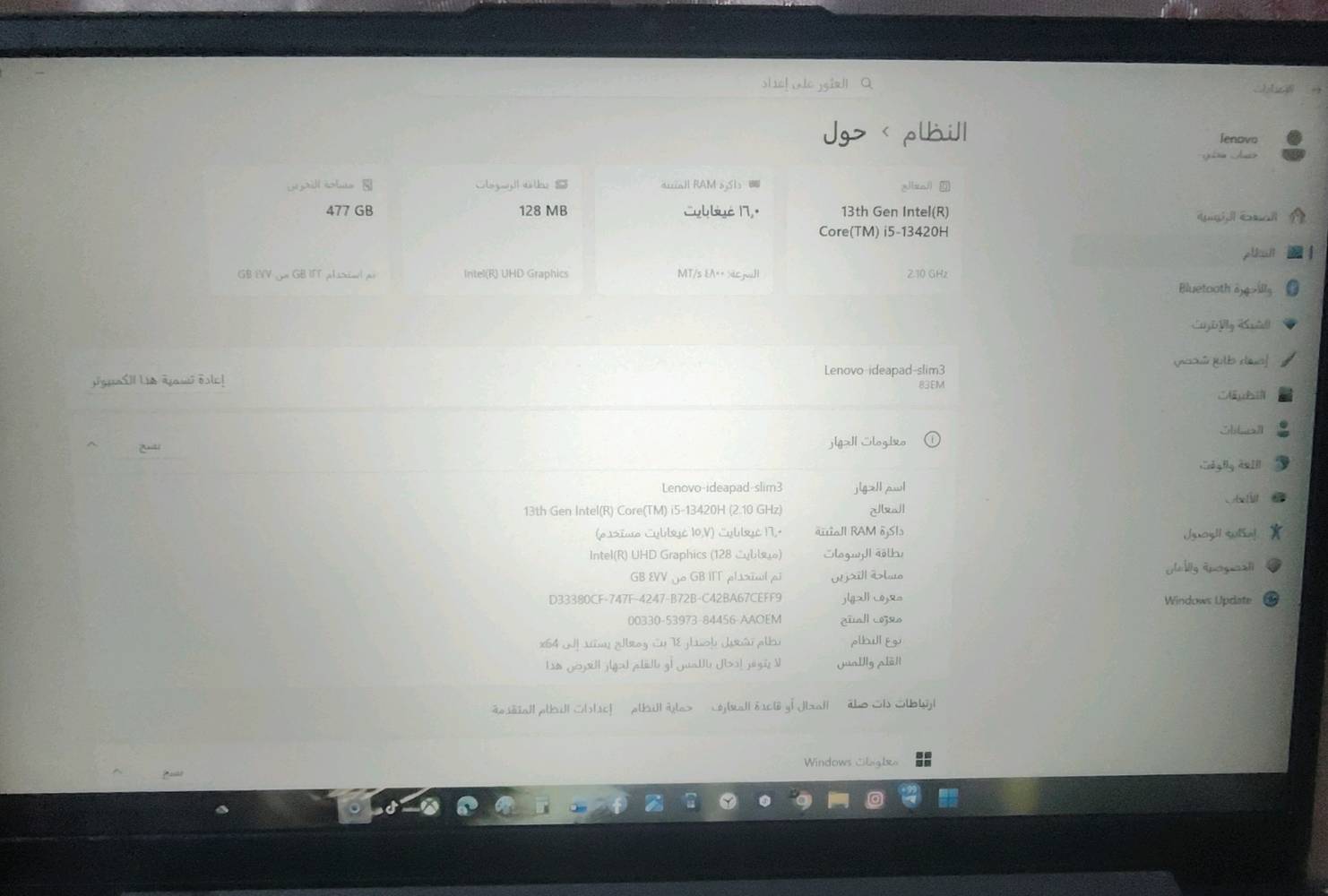 سلام عليكم. لابتوب چنت ضامه الله شاهد وهسه صرت سادس وبلشت ادرس واحتاجيت واريد ابيعه 


اسم الجهاز Lenovo-ideapad-slim3
المعالج 13th Gen Intel(R) Core(TM) i5-13420H (2.10 GHz)
ذاكرة RAM المثبتة ‌‏16.0 غيغابايت (‌‏15.7 غيغابايت مستخدم)
بطاقة الرسومات Intel(R) UHD Graphics (128 ميغابايت)
مساحة التخزين تم استخدام 122 GB من 477 GB
معرف الجهاز D33380CF-747F-4247-B72B-C42BA67CEFF9
معرّف المنتج 00330-53973-84456-AAOEM
نوع النظام نظام تشغيل بإصدار 64 بت ومعالج يستند إلى x64
القلم واللمس لا يتوفر إدخال باللمس أو بالقلم لجهاز العرض هذا