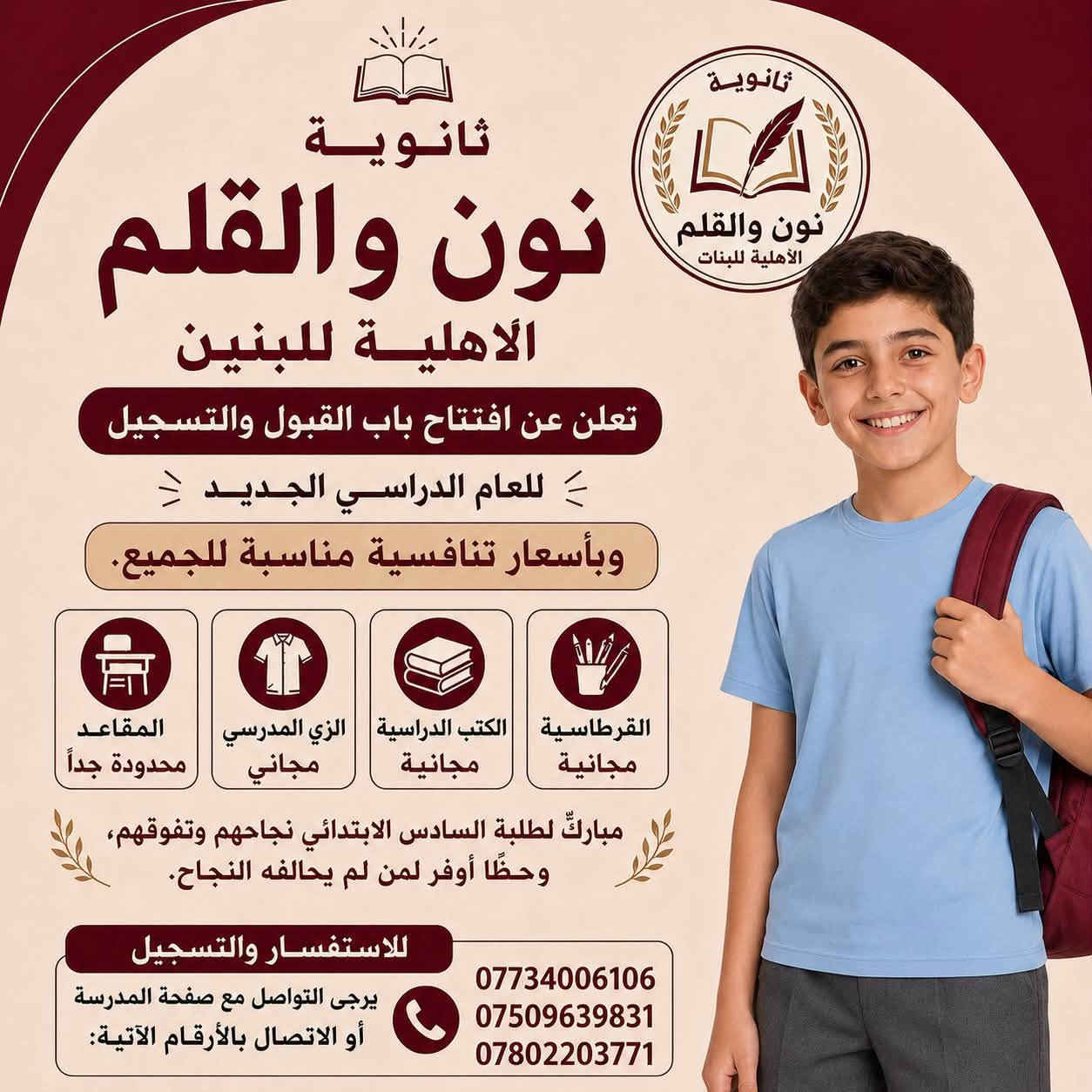 � بشرى سارة لأولياء الأمور والطلبة

تُعلن ثانوية نون والقلم الأهلية للبنين والبنات عن بدء التسجيل للعام الدراسي 2026–2027.

🌟 أجور دراسية مناسبة جداً جداً.

🎁 امتيازات التسجيل:
📚 الكتب المدرسية مجاناً.
👔 الزي المدرسي مجاناً.
✏️ القرطاسية مجاناً.

🏫 بيئة تعليمية حديثة وكادر تدريسي متميز، مع مختبرات علمية وسبورات ذكية، واهتمام مستمر بالمستوى العلمي والتربوي.

📍 العنوان: المحمودية – حي الموظفين – مقابل مدرسة الإدريسي.

سارعوا بحجز مقاعدكم… فالتميز يبدأ من نون والقلم
الاتصال بالرقم ادناه
***********
