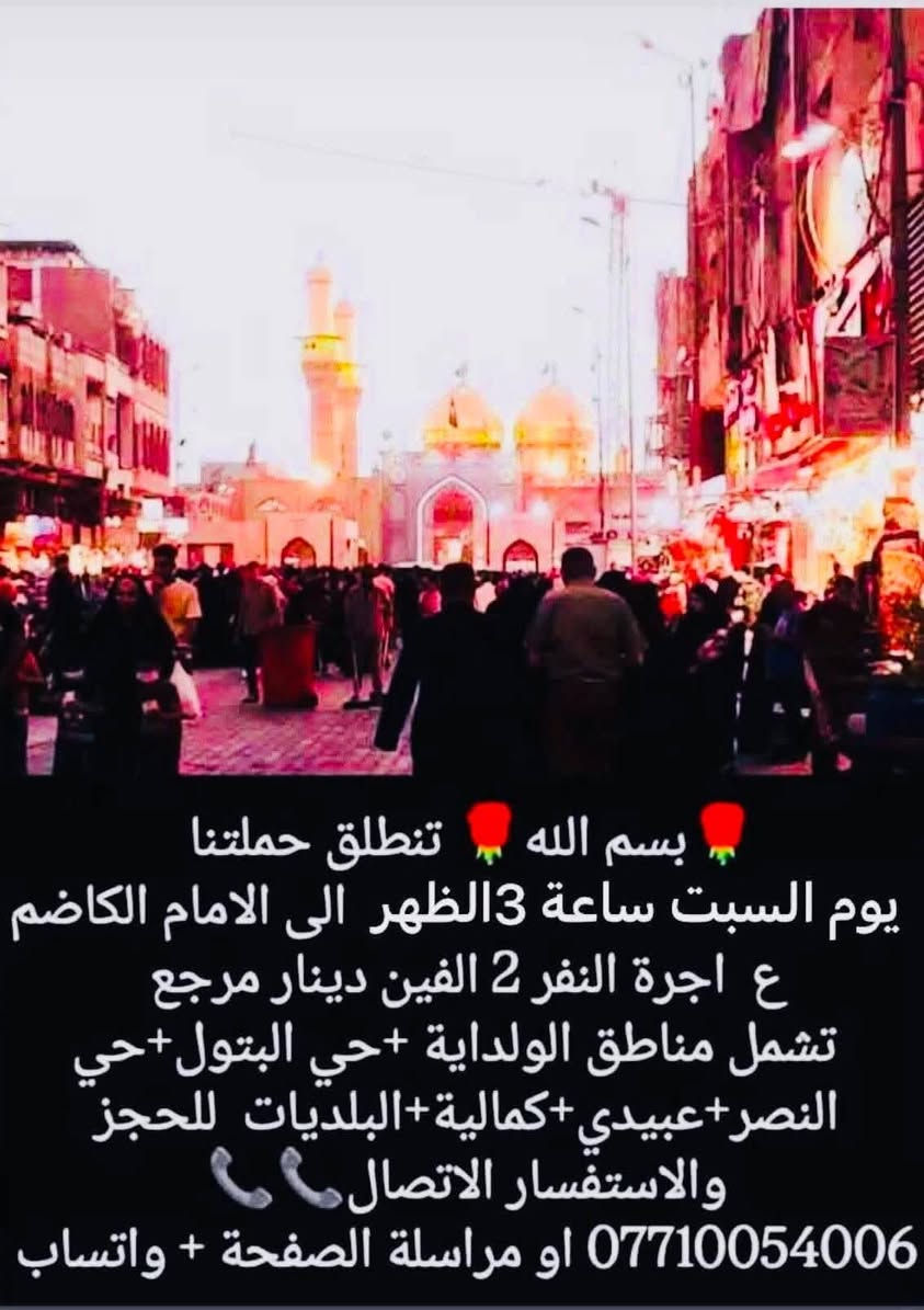 لا توجد تفاصيل

نص مكتوب في الصور:
- بسم الله تنطلق حملتنا يوم الجمعه الساعه 1 الظهر الى سامراء المقدسة +سيد محمد الاجرة 6 الاف مرجع الرجوع ليلا احجز والسيارة تجيك الى منطقتك تشمل مناطق الولداية +حي البتول+حي النصر+العبيدي+كمالية+البلديات للحجز والاستفسار *********** او مراسلة الصفحة
- بسم الله تنطلق حملتنا يوم الجمعة الساعة 8:00 ليلا الى كربلاء المقدسة اجرة النفر 15 الاف مرجع الرجوع وره صلاه الصبح احجز والسيارة تجيك الى منطقتك تشمل الولداية حي النصر/ حي البتول/ العبيدي/ الكمالية/ البلديات للحجز والاستفسار صاحب الحملة ***********
- بسم الله تنطلق حملتنا يوم السبت ساعة 3 الظهر الى الامام الكاضم ع اجرة النفر 2 الفين دينار مرجع تشمل مناطق الولداية +حي البتول+حي النصر+عبيدي+كمالية+البلديات للحجز والاستفسار الاتصال *********** او مراسلة الصفحة + واتساب