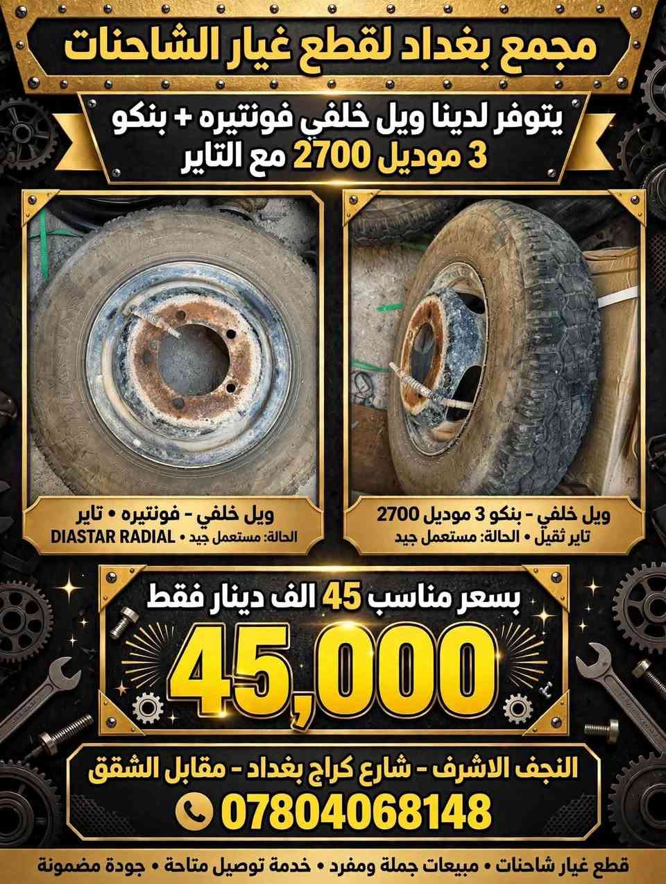 محمع بغداد

نص مكتوب في الصور:
- مجمع بغداد لقطع غيار الشاحنات
- يتوفر لدينا ويل خلفي فونتيره + بنكو
- 3 موديل 2700 جديد
- بسعر 35 الف دينار فقط
- النجف الاشرف - شارع كراج بغداد - مقابل شقق السلام
- ***********
- جديد . اصلي . ضمان
- مجمع بغداد لقطع غيار الشاحنات يتوفر لدينا ويل خلفي فونتيره + بنكو 3 موديل 2700 مع التاير ويل خلفي - فونتيره • تاير الحالة: مستعمل جيد • DIASTAR RADIAL ويل خلفي - بنكو 3 موديل 2700 تاير ثقيل • الحالة: مستعمل جيد بسعر مناسب 45 الف دينار فقط 45,000 النجف الاشرف - شارع كراج بغداد - مقابل الشقق *********** قطع غيار شاحنات • مبيعات جملة ومفرد • خدمة توصيل متاحة • جودة مضمونة