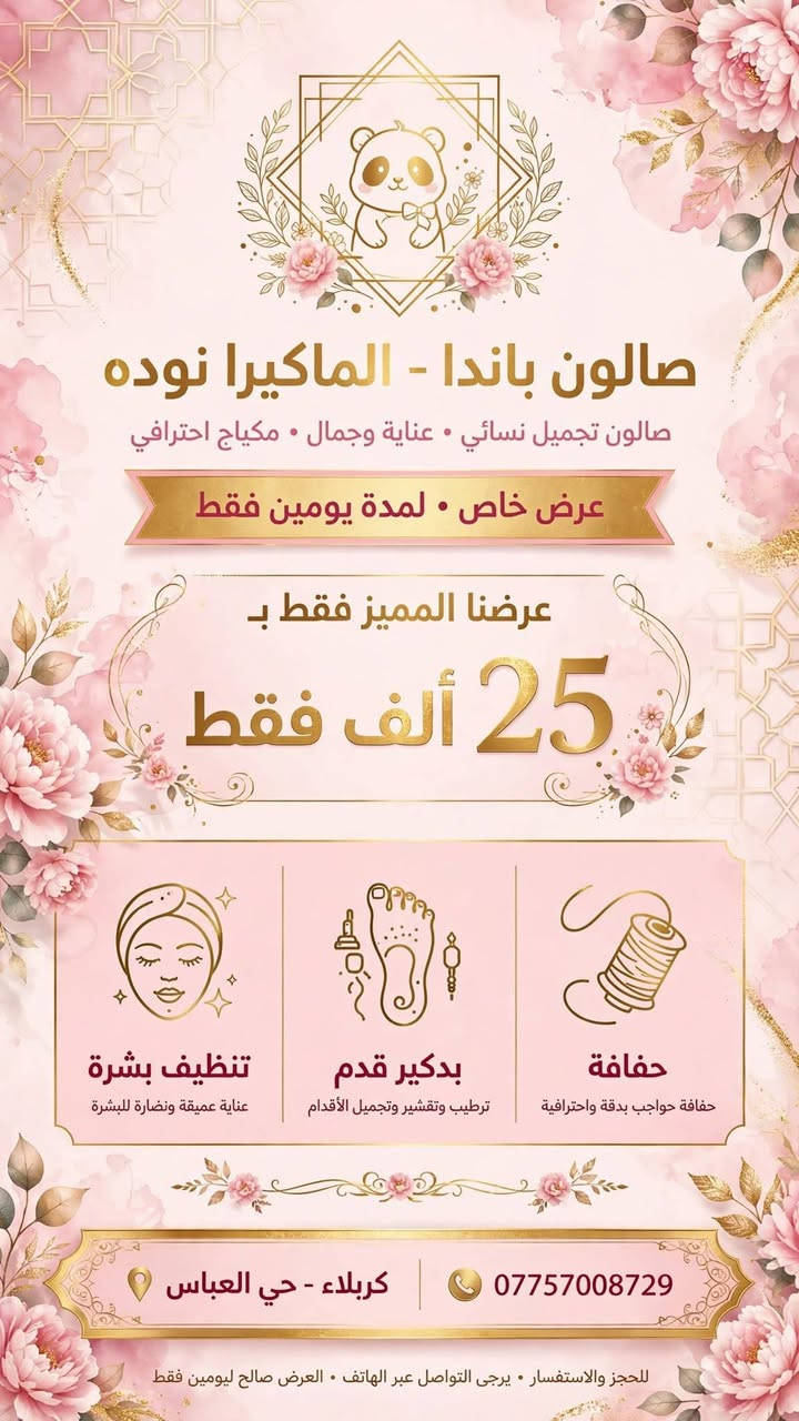 صالون باندا باداره ألماكيرا نوده 
تاتو25
حفافه5
تنضيف بشره10
بدكير قدم10
اكرلك 25
جلش قدم15
العنوان حي العباس يم مولده صدام نهايه الحولي جم ليدي فتنس

نص مكتوب في الصور:
- صالون باندا - الماكيرا نوده صالون تجميل نسائي . عناية وجمال . مكياج احترافي عرض خاص . لمدة يومين فقط عرضنا المميز فقط ب 25 ألف فقط تنظيف بشرة عناية عميقة ونضارة للبشرة بدكير قدم ترطيب وتقشير وتجميل الأقدام حفافة حفافة حواجب بدقة واحترافية *********** كربلاء - حي العباس للحجز والاستفسار . يرجى التواصل عبر الهاتف . العرض صالح ليومين فقط
- صالون باندا - الماكيرا نوده للتجميل والمكياج الاحترافي عروضنا الخاصة عرض 1 مكياج + تسريحة 35 ألف تجميل كامل + تسريحة راقية عرض 2 مع عدسات ورموش 50 ألف عدسات + رموش طبيعية فاخرة مكياج تسريحة رموش عدسات كربلاء - حي العباس *********** للحجز والاستفسار - مواعيد يومياً من 10 صباحاً حتى 8 مساءً
- صالون باندا _الماكيرا نوده_ معالج شعر جلستين دفع والثالثة مجانا سعر الجلسة 25 ألف عناية مكثفة للشعر ترطيب و تغذية و نعومة كربلاء - حي العباس *********** حجز موعد . نتائج مذهلة . عناية احترافية