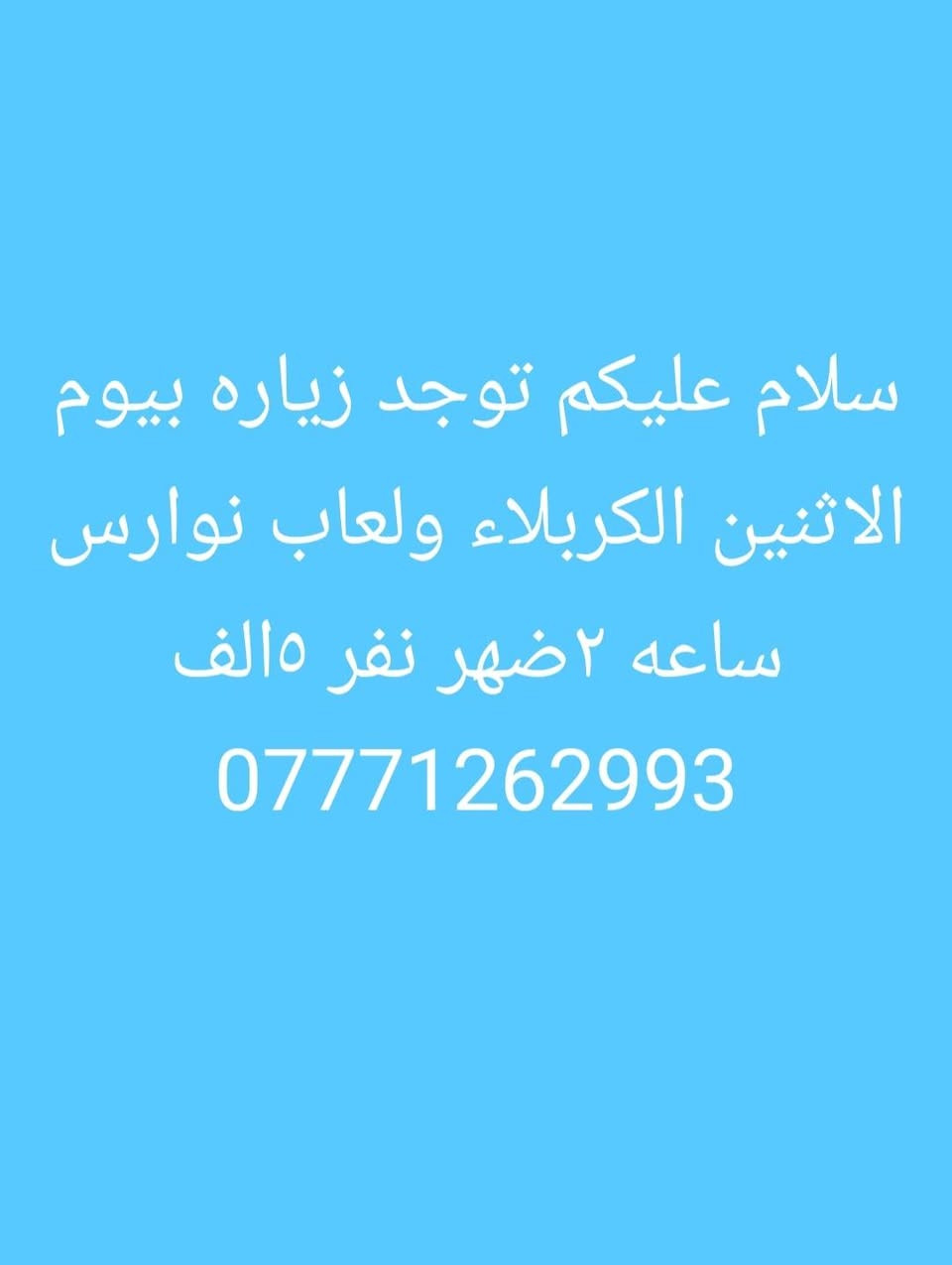 لا توجد تفاصيل

نص مكتوب في الصور:
- سلام عليكم توجد زياره بيوم الأحد التاج دين وسيد نور ساعه ٣العصر نفر ٤تالاف ***********
- سلام عليكم توجد زياره بيوم الاثنين الكربلاء وللعاب نوارس ساعه ٢ضهر نفر ٥الف ***********