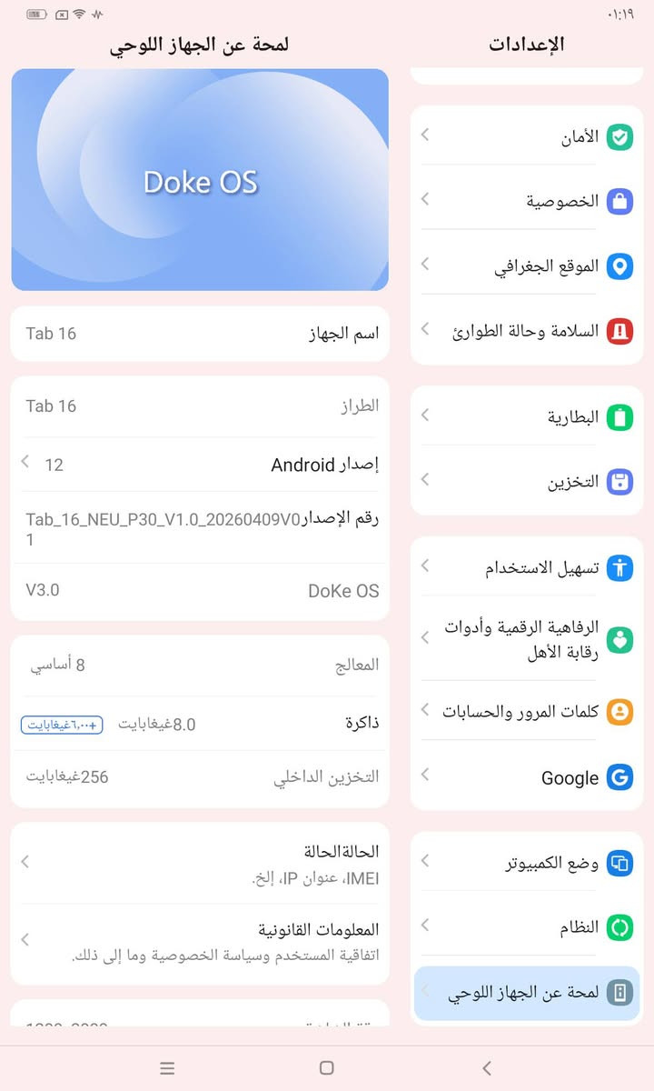 البيع  Blackview Tab 16

الشاشة: قياس 11 بوصة من نوع IPS LCD بدقة 1200 × 2000 بكسل (جودة FHD+ / 2K).المعالج: Unisoc Tiger T616 ثماني النواة (دقة تصنيع 12 نانومتر).الذاكرة العشوائية (RAM): 8 جيجابايت.ذاكرة التخزين الداخلية: 256 جيجابايت (مع دعم إمكانية إضافة بطاقة تخزين خارجية).الكاميرا الخلفية: بدقة 13 ميجابكسل مع فلاش LED.الكاميرا الأمامية: بدقة 8 ميجابكسل.البطارية: سعة 7680 ميللي أمبير.نظام التشغيل: أندرويد 12 (مع واجهة DokeOS).الشبكات والاتصال: يدعم شبكات الاتصال الجيل الرابع 4G وشريحتي اتصال (Nano-SIM)،
ويدعم اللتصفح والدراسه وكذالك العاب 
الي يريده يعلق وادخله خاص
او مراوس بحاسبه

نص مكتوب في الصور:
- ٢٠:٣٦ ٢٠٢٦/٠٧/٠٩ Infinix HOT 50i
- ٢٠:٣٥ ٢٠٢٦/٠٧/٠٩
- Infinix HOT 50i
- ٠١:١٩ الإعدادات الأمان الخصوصية الموقع الجغرافي السلامة وحالة الطوارئ البطارية التخزين تسهيل الاستخدام الرفاهية الرقمية وأدوات رقابة الأهل كلمات المرور والحسابات Google وضع الكمبيوتر النظام لمحة عن الجهاز اللوحي لمحة عن الجهاز اللوحي Doke OS اسم الجهاز Tab 16 الطراز Tab 16 إصدار Android 12 رقم الإصدار Tab_16_NEU_P30_V1.0_20260409V01 DoKe OS V3.0 المعالج 8 أساسي ذاكرة 8.0 غيغابايت + ٦,٠٠٠ غيغابايت التخزين الداخلي 256 غيغابايت الحالة الحالة IMEI، عنوان IP، إلخ. المعلومات القانونية اتفاقية المستخدم وسياسة الخصوصية وما إلى ذلك.