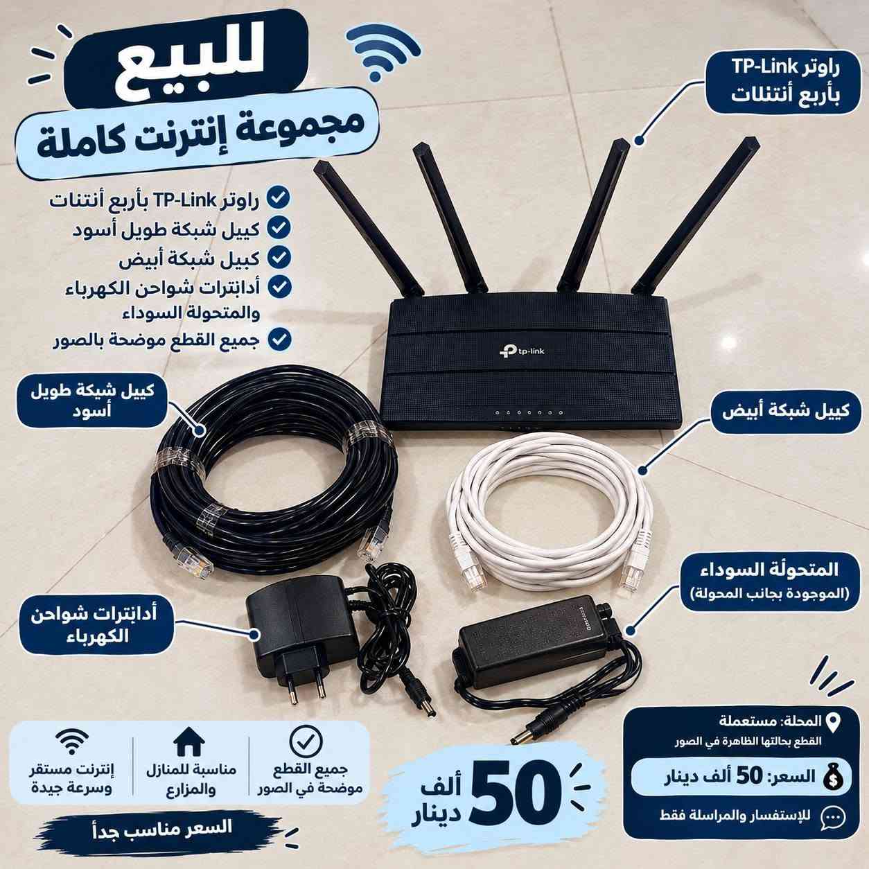 يوجد مجموعتين من ملتزمات الانترنت
تحتوي المجموعة الاولى  على:
✅ راوتر TP-Link بأربع أنتلات
✅ صحن استقبال إنترنت
✅ كيبل شبكة أسود طويل
✅ كيبل شبكة أبيض
✅ أدابترات وشواحن كهرباء
✅ المحوّلة السوداء الموجودة بالصورة
✅ جميع القطع الظاهرة بالصور
💯 المجموعة كاملة ومناسبة للتجهيز والاستخدام المنزلي أو المزرعة.
📌 الحالة: مستعملة
💰 سعر المجموعة كاملة: 150 ألف دينار فقط
📍 البيع كـ مجموعة كاملة وليس قطع منفردة ..

والمجموعة الثانية
راوتر TP-Link بأربع أنتلات، مناسب للبيت والمكتب والاستخدام اليومي.
✅ أربع أنتلات
✅ تصميم عملي
✅ مستعمل وحالته واضحة بالصور
✅ القطعة نفسها موضحة بالتفصيل بالصورة
💰 السعر: 50 ألف دينار

📩 للجادين فقط، الاستفسار والمراسلة خاص.

العنوان : كربلاء الآمن الداخلي ..
لا يوجد خدمة توصيل 
رقم الهاتف : ***********

نص مكتوب في الصور:
- للبيع مجموعة إنترنت كاملة كل ما تحتاجه للإنترنت في مكان واحد راوتر TP-Link بأربع أنتنات صحن استقبال إنترنت كيبل شبكة طويل أسود كيبل شبكة أبيض أدابترات شواحن الكهرباء والمتحولة السوداء جميع القطع موضحة بالصور صحن استقبال إنترنت كيبل شبكة طويل أسود كيبل شبكة أبيض إنترنت مستقر وسريع مناسبة للمنازل والمزارع جميع القطع موضحة في الصور راوتر TP-Link بأربع أنتنات أدابترات شواحن الكهرباء المتحولة السوداء (الموجودة بجانب المحولة) سعر المجموعة كاملة 150 ألف دينار الحالة: مستعملة القطع بحالتها الظاهرة في الصور التسليم: مناطق بغداد والمحافظات للاستفسار والمراسلة على الخاص
- للبيع مجموعة إنترنت كاملة
- راوتر TP-Link بأربع أنتنأت
- كييل شبكة طويل أسود
- كييل شبكة أبيض
- أدابتترات شواحن الكهرباء والمتحولة السوداء
- جميع القطع موضحة بالصور
- أدابتترات شواحن الكهرباء
- المتحولة السوداء (الموجودة بجانب المحولة)
- الحالة: مستعملة
- القطع بحالتها الظاهرة في الصور
- السعر: 50 ألف دينار
- للإستفسار والمراسلة فقط
- 50 ألف دينار
- جميع القطع موضحة في الصور
- مناسبة للمنازل والمزارع
- إنترنت مستقر وسرعة جيدة
- السعر مناسب جداً