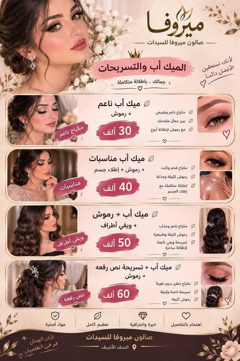 العنوان حي الوفاء خلف مثلجات القمه
صــالون مـيروفا للسيدات

نص مكتوب في الصور:
- لأنك عروس مميزة .. نحن نهتم بكل تفصيلة من جمالك ميروفا صالون ميروفا للسيدات بكج عروس ميروفا 150 ألف ميك أب عروس تسريحة عروس رموش حفاف وجه تنظيف بشرة عميق تنظيف قدم بكج العروس الملكي 200 ألف تنظيف بشرة عميق حفاف رموش ميك أب عروس تسريحة فخمة عناية قدم عناية شعر (مبش + معالج بارد) ملاحظة: اذا كان الشعر طويل وكثيف بعد المعاينه يزيد السعر بكج العروس الاقتصادي 100 ألف ميك أب تسريحة رموش حفاف مواد أصلية تعقيم كامل خبرة واحترافية اهتمام بالتفاصيل جمالك .. يستحق الأفضل صالون ميروفا للسيدات النجف الأشرف
- ميروفا صالون ميروفا للسيدات شعرك .. تاج جمالك ألوان أجمل .. وخيارات أكثر 🤍 لجمالك قسم الشعر صبغ شعر قصير + معالج الكافيار 30 ألف صبغ متوسط + معالج الكافيار 40 ألف صبغ طويل + معالج الكافيار 50 - 60 ألف ميش قصير + معالج الكافيار 35 ألف ميش متوسط + معالج الكافيار 45 ألف ميش طويل حسب الطول والكثافة 60 - 70 ألف تسريح تبدأ من 60 - 75 ألف حسب الطول والكثافة 60 - 75 ألف معالج بارد حسب الطول والكثافة 25 - 35 ألف مواد أصلية تغذية ولمعان خبرة واحترافية اهتمام بالتفاصيل صالون ميروفا للسيدات النجف الأشرف لأن جمالك يستحق الأفضل 🤍
- لأنك تستحقين الأفضل دائماً ميروفا صالون ميروفا للسيدات التاتو والوشم جمال دائم .. بتقنيات آمنة ومواد أصلية 50,000 ألف فايبروز 50,000 ألف مايكروبليدنك 40,000 ألف تاتو 3D 35,000 ألف تاتو بلوك 30 - 20,000 ألف وشم 40,000 ألف توريد شفايف مسح التاتو 40,000 ألف مادة الحمضيات 50,000 ألف حسب لون القديم وتجديد واللون ولرسمه 15,000 ألف مسح اطراف بلبيج 25,000 ألف مسح اطراف بلماده اهتمام بالتفاصيل خبرة واحترافية تعقيم كامل مواد أصلية صالون ميروفا للسيدات النجف الأشرف بصمتك .. أجمل دائماً
- ميروفا صالون ميروفا للسيدات لأنك تستحقين الأفضل دائما الميك أب والتسريحات جمالك .. باطلالة متكاملة ميك أب ناعم + رموش مكياج ناعم وطبيعي يبرز جمال ملامحك مع رموش لإطلالة أروع 30 ألف ميك أب مناسبات + رموش + إطللاء جسم مكياج فخم وثابت رموش كثيفة وجذابة إطلالة متكاملة مع إطللاء الجسم 40 ألف ميك أب + رموش + ويفي أطراف مكياج ناعم وجذاب رموش كثيفة وطبيعية تسريحة ويفي ناعمة لإطلالة ساحرة 50 ألف ميك أب + تسريحة نص رفعه + رموش مكياج متقن يدوم طويلاً تسريحة ناعمة وأنيقة رموش كثيفة 60 ألف اهتمام بالتفاصيل خبرة واحترافية تعقيم كامل مواد أصلية لأن الجمال في التفاصيل صالون ميروفا للسيدات النجف الأشرف
- ميروفا صالون ميروفا للسيدات بشرتك .. جمالك البشرة تنظيف بشرة عميق 25 ألف تنظيف عميق + ماسك 30 ألف تنظيف عميق + حفاف 30 ألف بشرة نظيفة .. تمنحك إشراقة أجمل والحفاف والواكس والشيرة حفاف وجه 10 ألف واكس وجه 10 ألف واكس جسم كامل 60 ألف شيرة جسم كامل 50 ألف تنظيف جسم كامل بالشمع البارد 60 ألف مواد أصلية تعقيم كامل خبرة واحترافية اهتمام بالتفاصيل لأن جمالك يستحق العناية صالون ميروفا للسيدات النجف الأشرف
- صالون ميروفا للسيدات صالون ميروفا للسيدات. النجف الأشرف: حي-الوفاء للحجز والاستفسار: [***********] أهلاً بكم في عالم الجمال Beauty, cosmetic & personal care Contact info Add Edit profile Share profile بكج عروس ميروفا ميك أب عروس تسريحة عروس رموش حفاف وجه تنظيف بشرة عميق تنظيف قدم 150 ألف بكج العروس الملكي تنظيف بشرة عميق حفاف رموش ميك أب عروس تسريحة فخمة عناية قدم عناية شعر (عيش + معالج بارد) 200 ألف بكج العروس الاقتصادي ميك أب تسريحة رموش حفاف 100 ألف