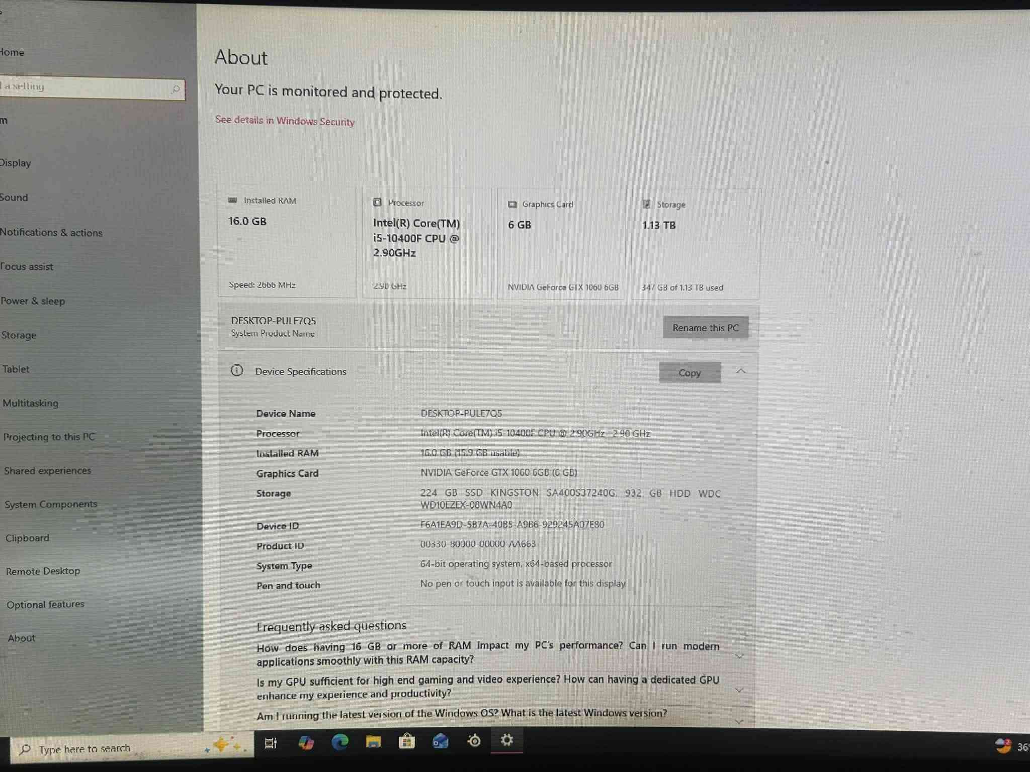 Pc للبيع مواصفاتها بل صور مكاني بغداد
***********

نص مكتوب في الصور:
- About Your PC is monitored and protected. See details in Windows Security Installed RAM 16.0 GB Speed: 2666 MHz Processor Intel(R) Core(TM) i5-10400F CPU @ 2.90GHz 2.90 GHz Graphics Card 6 GB NVIDIA GeForce GTX 1060 6GB 347 GB of 1.13 TB used Storage 1.13 TB DESKTOP-PUIF7Q5 System Product Name Rename this PC Device Specifications Copy Device Name DESKTOP-PULE7Q5 Processor Intel(R) Core(TM) i5-10400F CPU @ 2.90GHz 2.90 GHz Installed RAM 16.0 GB (15.9 GB usable) Graphics Card NVIDIA GeForce GTX 1060 6GB (6 GB) Storage 224 GB SSD KINGSTON SA400S37240G, 932 GB HDD WDC WD10EZEX-08WN4A0 Device ID F6A1EA9D-5B7A-40B5-A986-929245A07E80 Product ID 00330-80000-00000-AA663 System Type 64-bit operating system, x64-based processor Pen and touch No pen or touch input is available for this display Frequently asked questions How does having 16 GB or more of RAM impact my PC's performance? Can I run modern applications smoothly with this RAM capacity? Is my GPU sufficient for high end gaming and video experience? How can having a dedicated GPU enhance my experience and productivity? Am I running the latest version of the Windows OS? What is the latest Windows version?