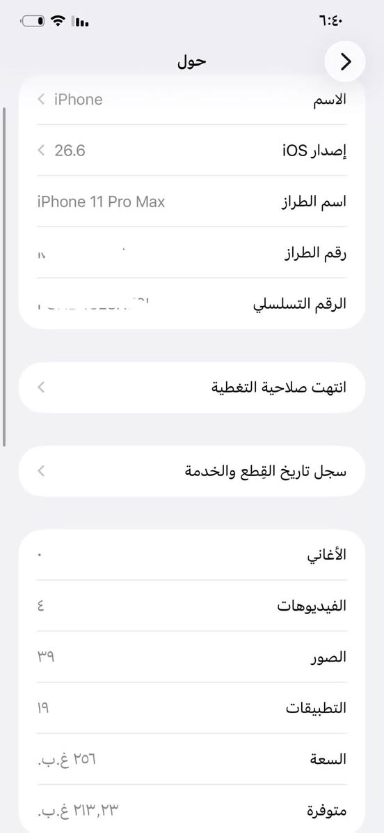 سلام عليكم ايفون 11 برو ماكس للمراوس #فقط
ب ايفون فقط -
اسم جهاز : ايفون 11برو ماكس

ذاكره الجهاز : 256 

بطاريه الجهاز : 100
—————————————-
جهاز فول .
نضافه نفس ما شوفه عينك ما بي لا كسر ولا شخط .
الجهاز مبدل ( شاشه / بطاريه ) مال تفصيخ الله شاهد .
الباقي كله شغال فيس ايدي شغال .
—————————————
مكاني (بغداد • المشتل ) #توصيل_ما_عندي
#هـ*********** < واتساب / او توصل بل صفحه

نص مكتوب في الصور:
- ٦:٤٠
- حول
- الاسم
- iPhone
- إصدار iOS
- 26.6
- اسم الطراز
- iPhone 11 Pro Max
- رقم الطراز
- الرقم التسلسلي
- انتهت صلاحية التغطية
- سجل تاريخ القطع والخدمة
- الأغاني
- الفيديوهات
- ٤
- الصور
- ٣٩
- التطبيقات
- ١٩
- السعة
- ٢٥٦ غ.ب.
- متوفرة
- ٢١٣,٢٣ غ.ب.
- ٦:٤١
- حالة البطارية والشحن
- رسالة مهمة حول البطارية
- غير قادر على التحقق من أن هذا الـ iPhone يحتوي على بـطارية أصلية من Apple. قد لا تكون التفاصيل الواردة من هذه البطارية دقيقة.
- لمعرفة المزيد
- الحد الأقصى للقدرة
- ١٠٠٪
- هذا قياس لقدرة البطارية مقارنة بقدرتها عندما كانت جديدة. قد تتسبب القدرة المنخفضة بتقليل ساعات الاستخدام بين عملية الشحن والأخرى.
- أقصى قدرة للأداء
- الـ iPhone غير قادر على تحديد عمر البطارية.
- شحن البطارية المحسن
- للحد من استنزاف عمر البطارية، يتعلم الـ iPhone من عادات الشحن اليومية، بحيث ينتظر ولا يتجاوز ٨٠٪ حتى يحين موعد حاجتك إلى استخدامه.