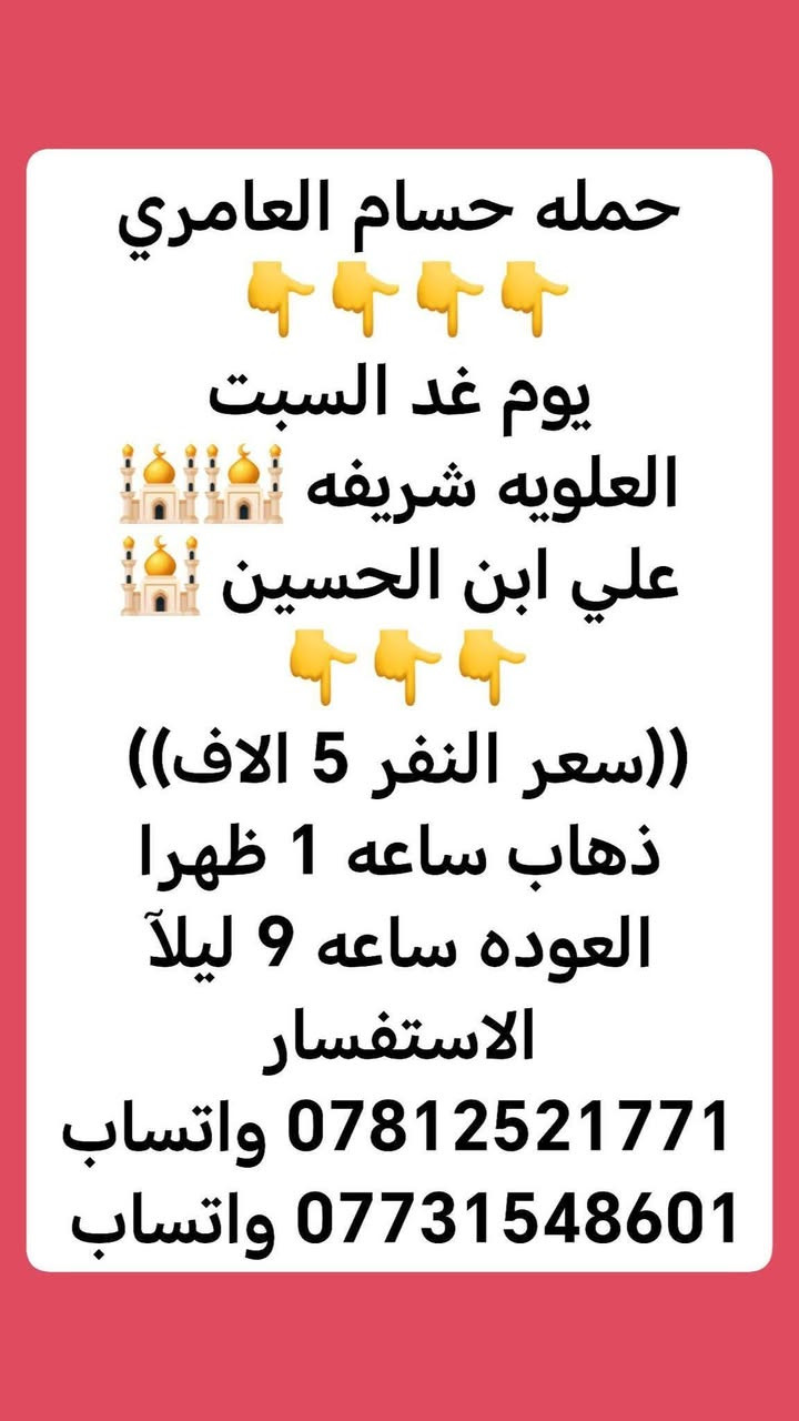 للحجز الاتصال 
فقط  ب 5سعر النفر
😍

نص مكتوب في الصور:
- حمله حسام العامري
- يوم غد السبت
- العلویه شريفه
- علي ابن الحسين
- ((سعر النفر 5 الاف))
- ذهاب ساعه 1 ظهرا
- العوده ساعه 9 ليلا
- الاستفسار
- *********** واتساب
- *********** واتساب