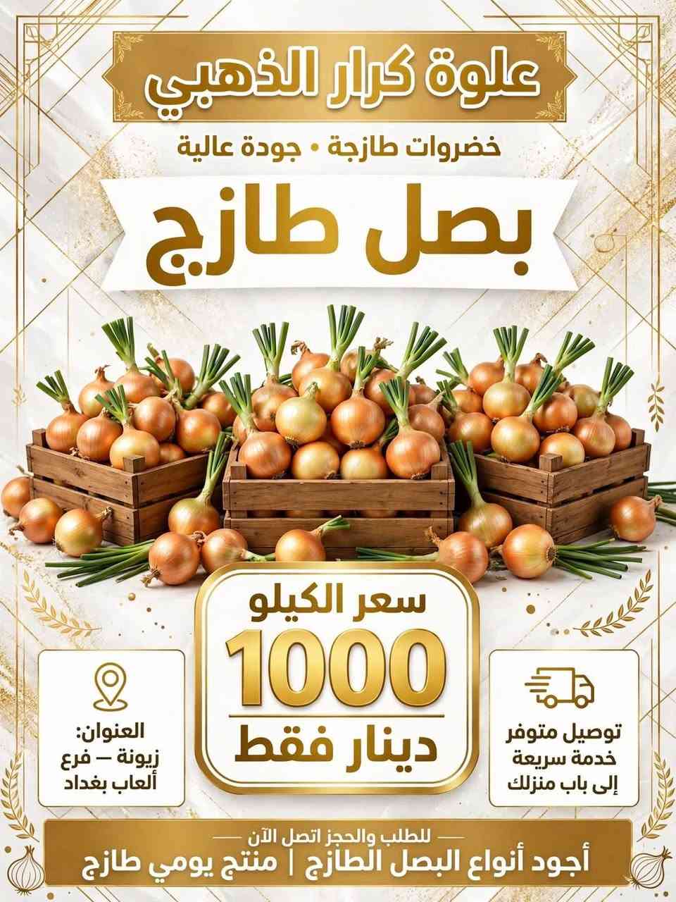 > بسم الله الرحمن الرحيم 
> زبائننا الكرام في علوة كرار الذهبي 👑
> 
> اليوم بتاريخ9/16كلشي متوفر عدنا والخير هواي 💚

> 
> ✅ طازج 100%
> ✅ توصيل مجاناً لكل مناطق زيونة والمناطق القريبة
> ✅ أسعار جملة ومفرد
> 
> 📍 العنوان: زيونة - مدخل مدينة ألعاب بغداد - قرب مدرسة الأعالي
> 📞 للحجز والاستفسار: *********** - ***********
>

نص مكتوب في الصور:
- موز طازج 2000 سعر الكيلو فقط علوة كرار الذهبي العنوان: زيونة - فرع ألعاب بغداد توصيل متوفر 100% طازج وطبيعي طازج يومياً • جودة ممتازة • منتج محلي طازج
- خيار طازج طازج يومياً | جودة عالية | منتقى بعناية سعر الكيلو 1000 دينار فقط توصيل متوفر العنوان: زيونة - فرع ألعاب بغداد اطلب الآن - توصيل سريع لجميع مناطق بغداد خضروات طازجة - صحية - طبيعية %10
- علوة كرار الذهبي خضروات طازجة . جودة عالية بصل طازج سعر الكيلو 1000 دينار فقط العنوان: زيونة - فرع ألعاب بغداد توصيل متوفر خدمة سريعة إلى باب منزلك للطلب والحجز اتصل الآن أجود أنواع البصل الطازج | منتج يومي طازج
- جزر طازج
- طازج يومياً • جودة عالية • محلي
- سعر الكيلو
- 1500
- دينار فقط
- علوة كرار الذهبي
- العنوان: زيونة فرع ألعاب بغداد
- منتج طازج
- توصيل متوفر
- خدمة توصيل سريعة لجميع مناطق بغداد | اطلب الآن
- جودة مضمونة 100%
- شجر طازج سعر الكيلو 1500 دينار فقط علوة كرار الذهبي العنوان: زيونة فرع ألعاب بغداد توصيل متوفر طازج يومياً | جودة عالية | توصيل سريع خدمة التوصيل متاحة متاحة