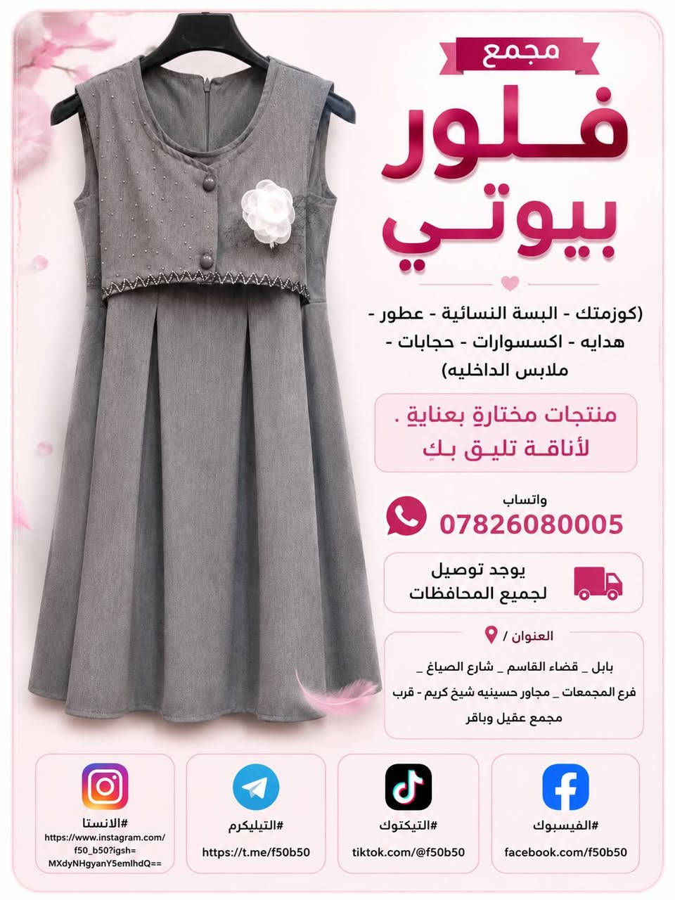 تخفيضات وتحطيم الاسعار الموسم المدرسي 
واسعار جدا مناسبه وشرط الظمان الخامه درجه اولى وجميع القياسات متوفره من الابتدائي لحد الاعدادي والقمصان كذالك كل القياسات وشرط الخامه الجسكا الاصليه ❤️❤️ توصيل متوفر جميع المحافظات 4 الاف  و داخل القاسم توصيل مجاني ❤️❤️

نص مكتوب في الصور:
- مجمع
- فلور
- بيوتي
- (كوزمتك - البسة النسائية - عطور -
- هدايه - اكسسوارات - حجابات -
- ملابس الداخليه)
- منتجات مختارة بعناية .
- لأناقة تليق بكِ
- واتساب
- ***********
- يوجد توصيل
- لجميع المحافظات
- العنوان /
- بابل _ قضاء القاسم _ شارع الصياغ _
- فرع المجمعات _ مجاور حسينيه شيخ كريم - قرب
- مجمع عقيل وباقر
- #الانستا
- https://www.instagram.com/
- f50_b50?igsh=
- MXdyNHgyanY5emlhdQ==
- #التيليكرم
- https://t.me/f50b50
- #التيكتوك
- tiktok.com/@f50b50
- #الفيسبوك
- facebook.com/f50b50
- مجمع فلور بيوتي (كوزمتك - البسة النسائية - عطور - هدايه - اكسسوارات - حجابات - ملابس الداخليه) منتجات مختارة بعناية . "لأناقة تليق بكِ" واتساب *********** يوجد توصيل لجميع المحافظات العنوان / بابل _ قضاء القاسم _ شارع الصياغ _ فرع المجمعات _ مجاور حسينيه شيخ كريم - قرب مجمع عقيل وباقر #الانستا https://www.instagram.com/f50_b50?igsh=MXdyNHgyanY5emlhdQ== #التيليكرم https://t.me/f50b50 #التيكتوك tiktok.com/@f50b50 #الفيسبوك facebook.com/f50b50
- مجمع فلور بيوتي (كوزمتك - البسة النسائية - عطور - هدايه - اكسسوارات - حجابات - ملابس الداخليه) منتجات مختارة بعناية لأناقة تليق بك واتساب *********** يوجد توصيل لجميع المحافظات العنوان / بابل - قضاء القاسم - شارع الصياغ - فرع المجمعات - مجاور حسينيه شيخ كريم - قرب مجمع عقيل وباقر #الانستا https://www.instagram.com/f50_b50?igsh=MXdyNHgyanY5emlhdQ== #التيليكرم https://t.me/f50b50 #التيكتوك tiktok.com/@f50b50 #الفيسبوك facebook.com/f50b50
- مجمع فلور بيوتي (كوزمتك - البسة النسائية - عطور - هدايه - اكسسوارات - حجابات - ملابس الداخلية) منتجات مختارة بعناية . لأناقة تليق بك واتساب *********** يوجد توصيل لجميع المحافظات العنوان / بابل _ قضاء القاسم _ شارع الصياغ _ قرع المجمعات _ مجاور حسينيه شيخ كريم - قرب مجمع عقيل وباقر #الانستا https://www.instagram.com/f50_b50?igsh=MXdyNHgyanY5emlhdQ== #التيليكرم https://t.me/f50b50 #التيكتوك tiktok.com/@f50b50 #الفيسبوك facebook.com/f50b50
- مجمع فلور بيوتي (كوزمتك - البسة النسائية - عطور - هدايه - اكسسوارات - حجابات - ملابس الداخليه) منتجات مختارة بعناية . لأناقة تليق بك واتساب *********** يوجد توصيل لجميع المحافظات العنوان / بابل _ قضاء القاسم _ شارع الصياغ _ فرع المجمعات _ مجاور حسينيه شيخ كريم - قرب مجمع عقيل وباقر #الانستا https://www.instagram.com/f50_b50?igsh=MXdyNHgyanY5emlhdQ== #التيليكرم https://t.me/f50b50 #التيكتوك tiktok.com/@f50b50 #الفيسبوك facebook.com/f50b50
