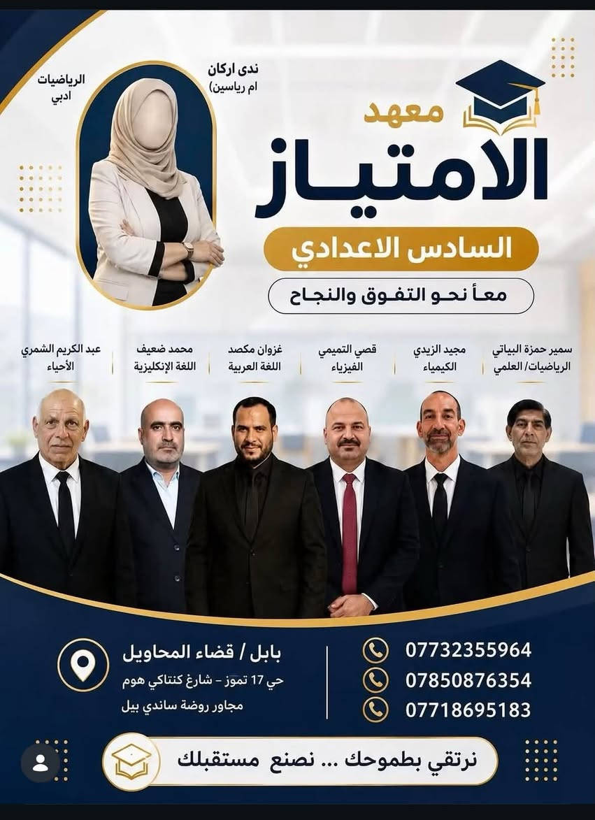 بسم اللّٰه الرحمن الرحيم🙏🏼
maehadi_aliamtiaz
يعلن لكم معهد الأمتياز عن عروض هائله وبالقسط المريح مع بدأ العام الدراسي الجديد
🔴اساتذة ذو خبره وكفاءة
🔴امتحانات يوميه واسبوعية
🔴متابعة الطالب اذا لم يحظر من قبل الادارة
كل التوفيق لطلابنا الاعزاء ونتمنى لكم عام دراسي ممتلئ بالنجاح
⚡️أدارة معهد الأمتياز

نص مكتوب في الصور:
- معاً ... نصنع التفوق والنجاح ♡ معهد الامتياز للتعليم الأساسي نبني أجيالاً .. لمستقبل أكثر إشراقاً بهاء كاظم السلطاني العربي علي خالد الشجيري رياضيات شهلاء كاظم السلطاني En En سولاف شهيد En En المرحلة الابتدائية أجواء تعليمية مريحة وممتعة شرح مبسط وسهل متابعة فردية لكل طالب
- الرياضيات ادبي
- ندي اركان (ام رياسين)
- معهد الامتياز
- السادس الاعدادي
- معاً نحو التفوق والنجاح
- سمير حمزة البياتي
- الرياضيات/ العلمي
- مجيد الزيدي
- الكيمياء
- قصي التميمي
- الفيزياء
- غزوان مكصد
- اللغة العربية
- محمد ضعيف
- اللغة الإنكليزية
- عبد الكريم الشمري
- الأحياء
- بابل / قضاء المحاويل
- حي 17 تموز - شارع كنتاكي هوم
- مجاور روضة ساندي بيل
- ***********
- ***********
- ***********
- نرتقي بطموحك ... نصنع مستقبلك
- معاً ... نصنع التفوق والنجاح معهد الامتياز للتعليم الأساسي نبني أجيالاً .. لمستقبل أكثر إشراقًا بهاء كاظم السلطاني العربي علي خالد الشجيري رياضيات شهلاء كاظم السلطاني En En سولاف شهيد En En المرحلة الابتدائية أجواء تعليمية مريحة وممتعة شرح مبسط وسهل متابعة فردية لكل طالب بابل - محاويل حي 17 - شارع مطعم كنتاكي هوم - مجاور روضة سانداي بيل *********** - ***********
- كادر المرحلة المتوسطة معهد الامتياز بهاء كاظم السلطاني المادة: اللغة العربية عبد الكريم الشمري المادة: الأحياء علي الشجيري المادة: الرياضيات مصطفى الشجيري المادة: الكيمياء شهلاء كاظم السلطاني المادة: En فرح خليل السلطاني المادة: الفيزياء مروه حسن العزاوي المادة: الكيمياء ندى أركان (أم ياسين) المادة: الرياضيات للاستفسار: *********** *********** *********** الموقع : بابل - المحاويل - حي 17
- كادر التعليم المهني معهد الامتياز معهد الامتياز الأستاذ بهاء كاظم السلطاني اللغة العربية الأستاذ سمير حمزة البياتي الرياضيات الأستاذ مناف الفاضلي الرسم الهندسي والعلوم والطبيعيات الست شهلاء كاظم السلطاني اللغة الانكليزية جميع الاختصاصات الكهرباء الصناعة التجارة الزراعي الفنون التطبيقية صناعة وتجميع الحاسوب نسعى للتميز في التعليم ... لنصنع المستقبل قضاء المحاويل / حي 17 تموز شارع كنتاكي هوم مجاور روضة سانذي بيل *********** ***********
